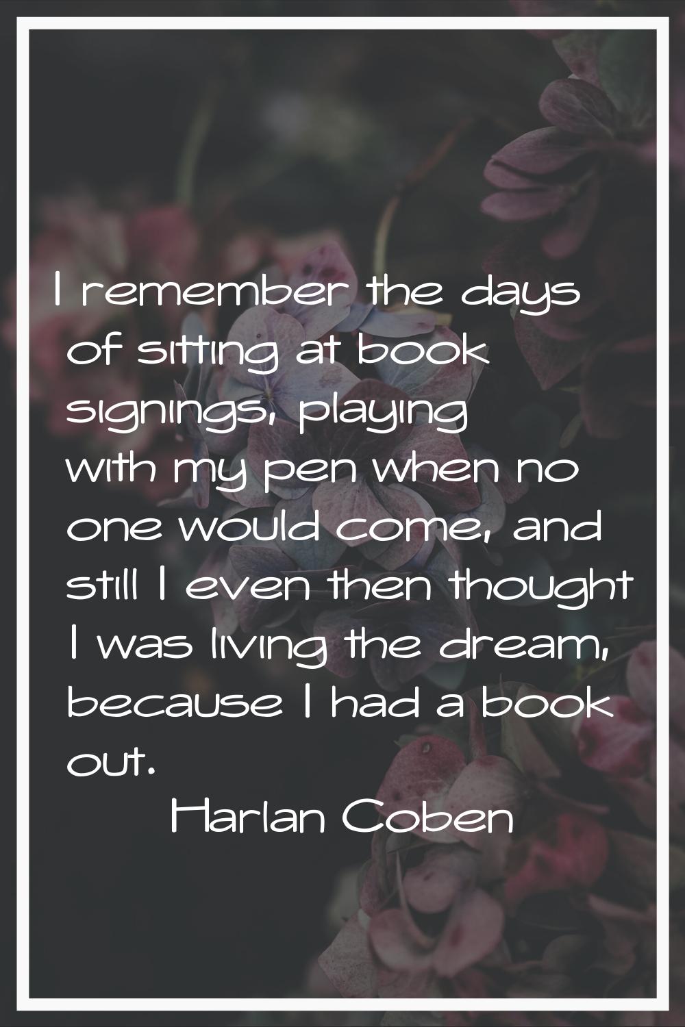 I remember the days of sitting at book signings, playing with my pen when no one would come, and st
