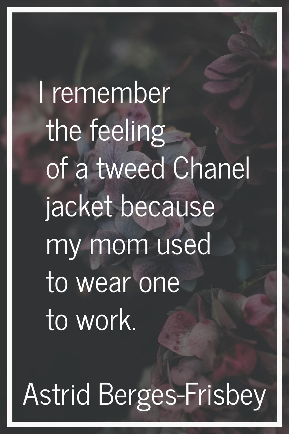 I remember the feeling of a tweed Chanel jacket because my mom used to wear one to work.