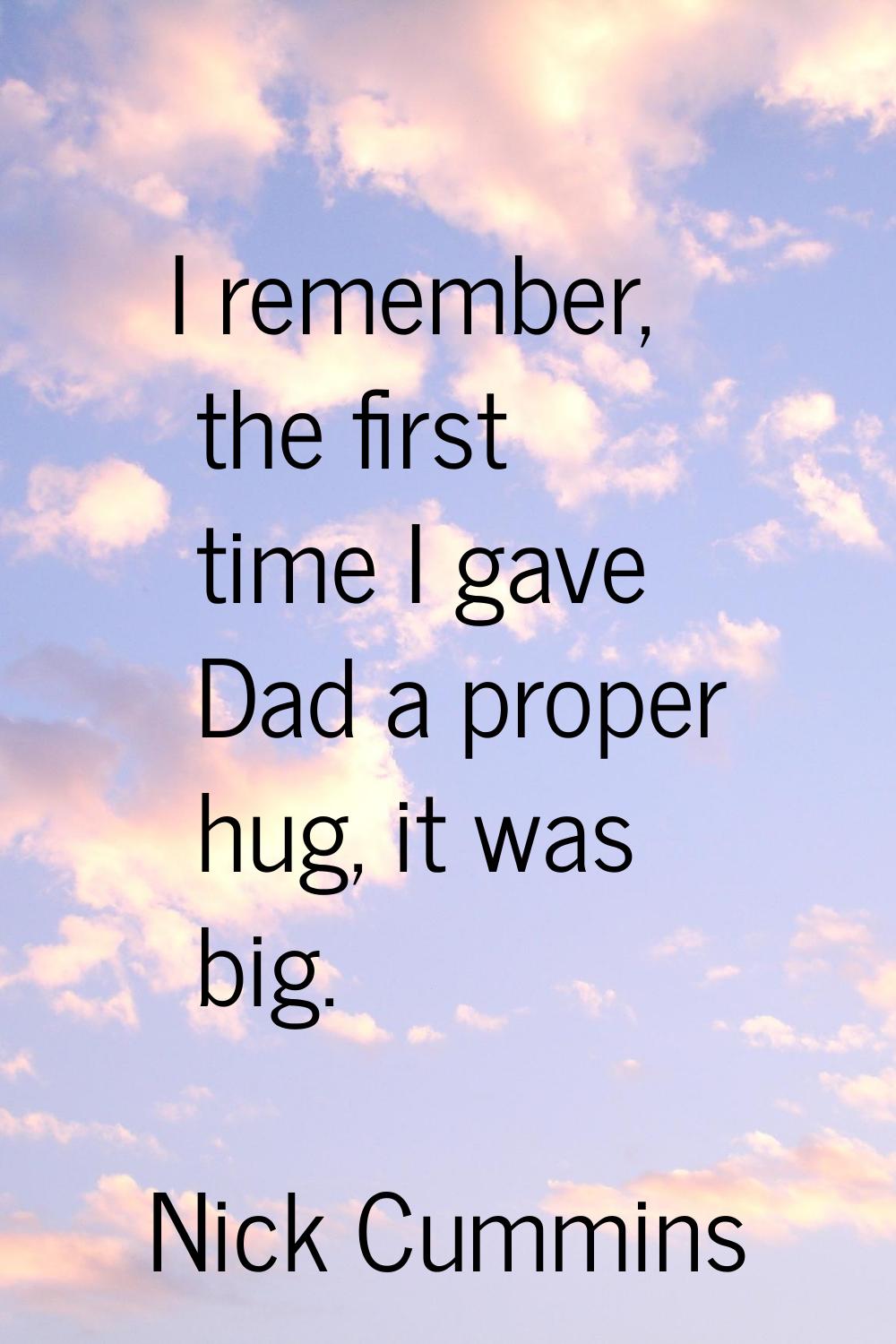 I remember, the first time I gave Dad a proper hug, it was big.