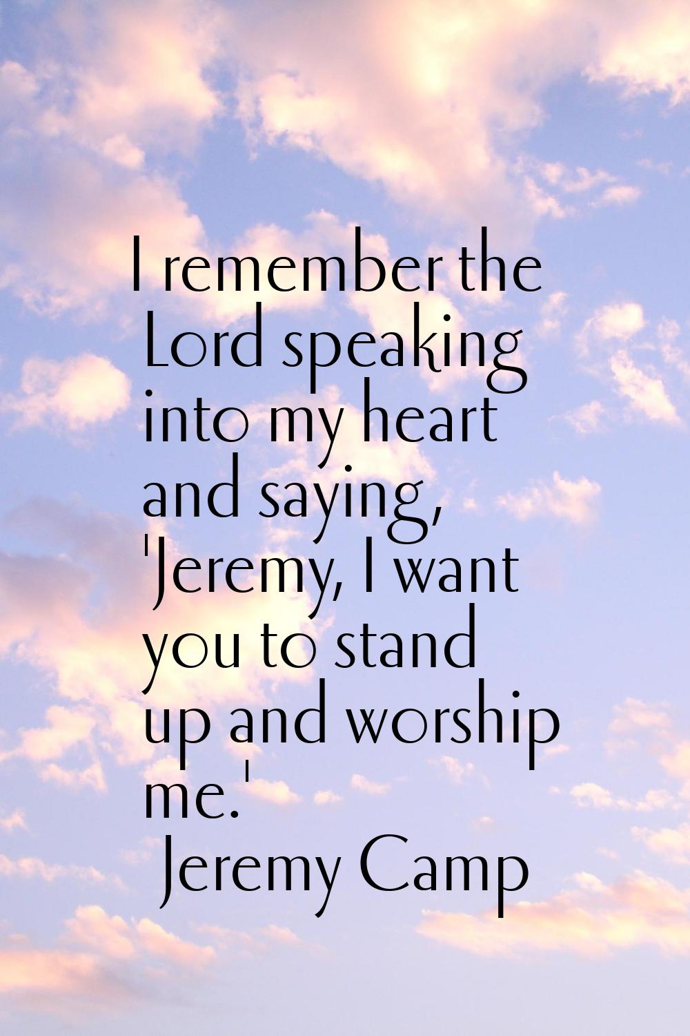 I remember the Lord speaking into my heart and saying, 'Jeremy, I want you to stand up and worship 