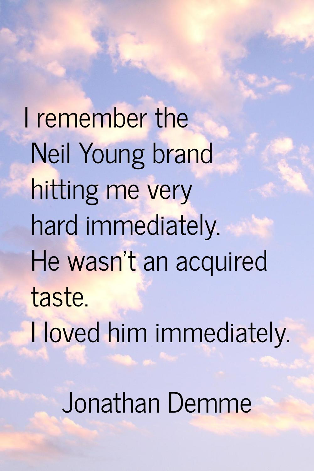 I remember the Neil Young brand hitting me very hard immediately. He wasn't an acquired taste. I lo