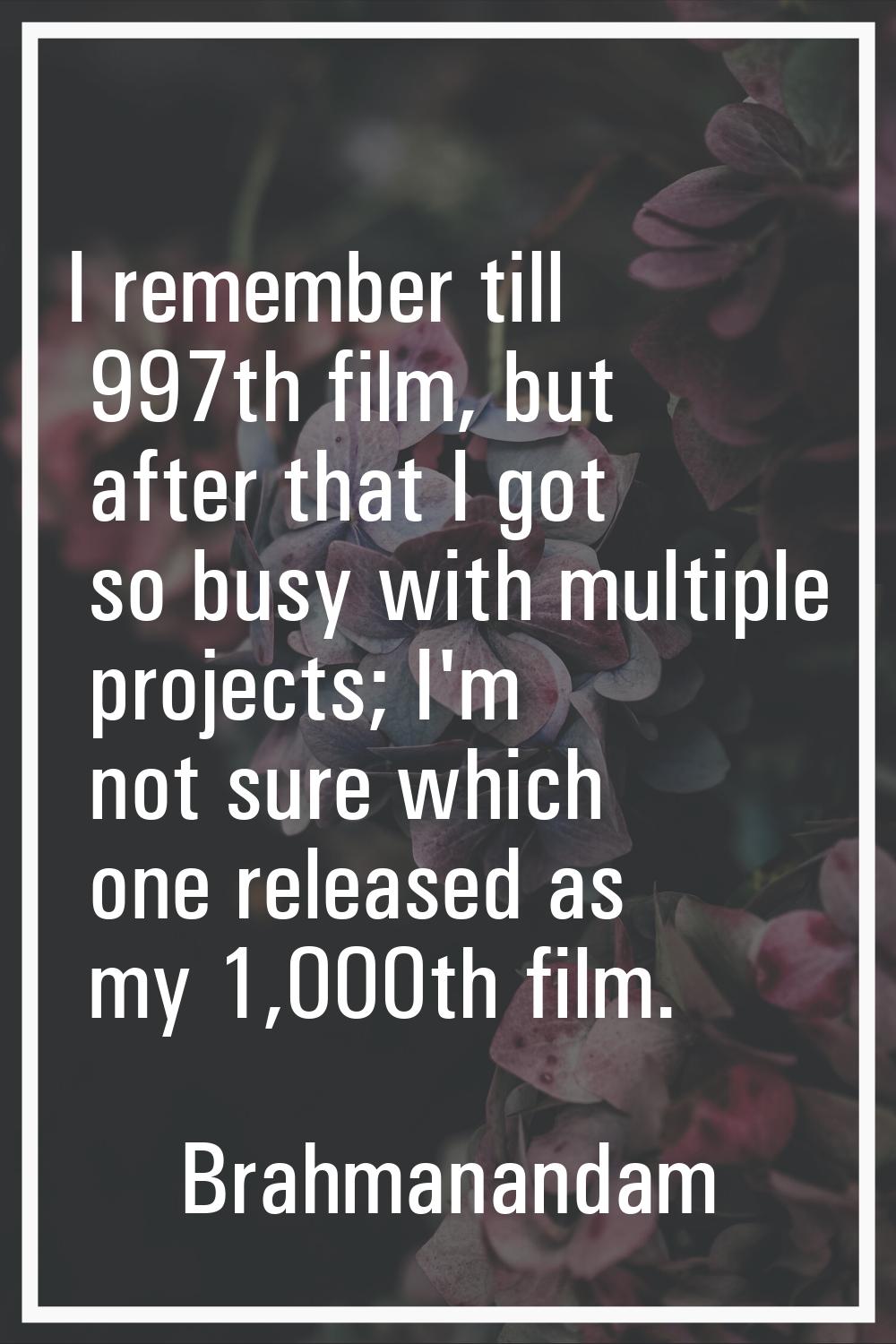 I remember till 997th film, but after that I got so busy with multiple projects; I'm not sure which