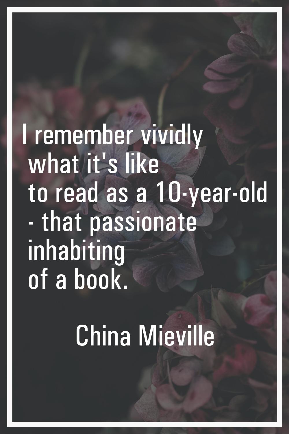 I remember vividly what it's like to read as a 10-year-old - that passionate inhabiting of a book.