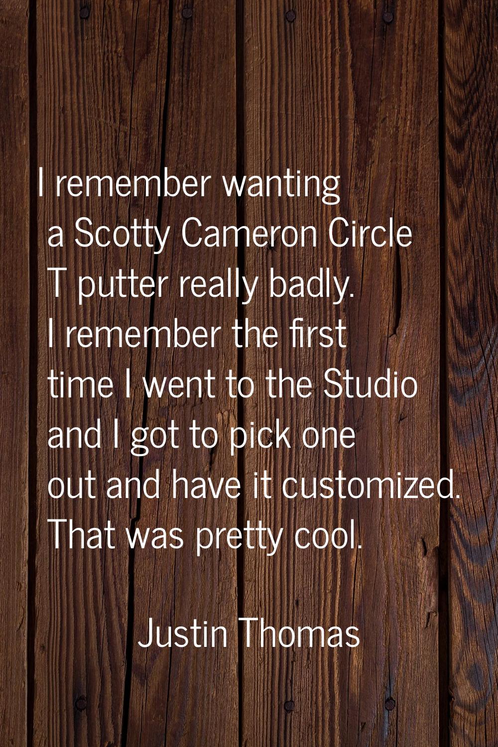 I remember wanting a Scotty Cameron Circle T putter really badly. I remember the first time I went 