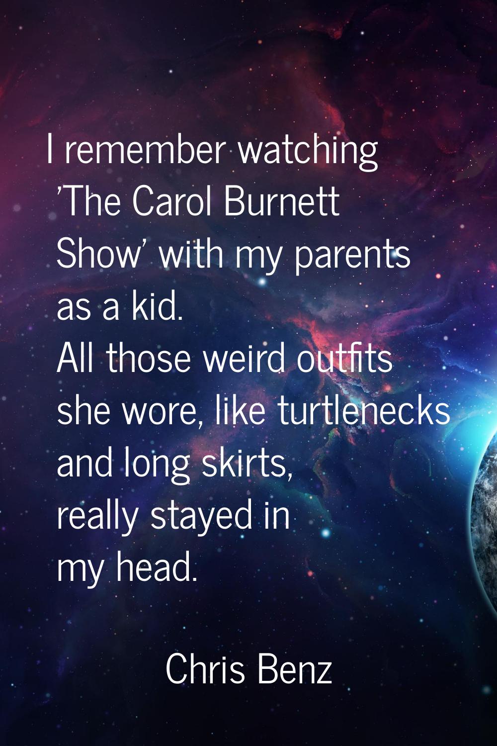 I remember watching 'The Carol Burnett Show' with my parents as a kid. All those weird outfits she 