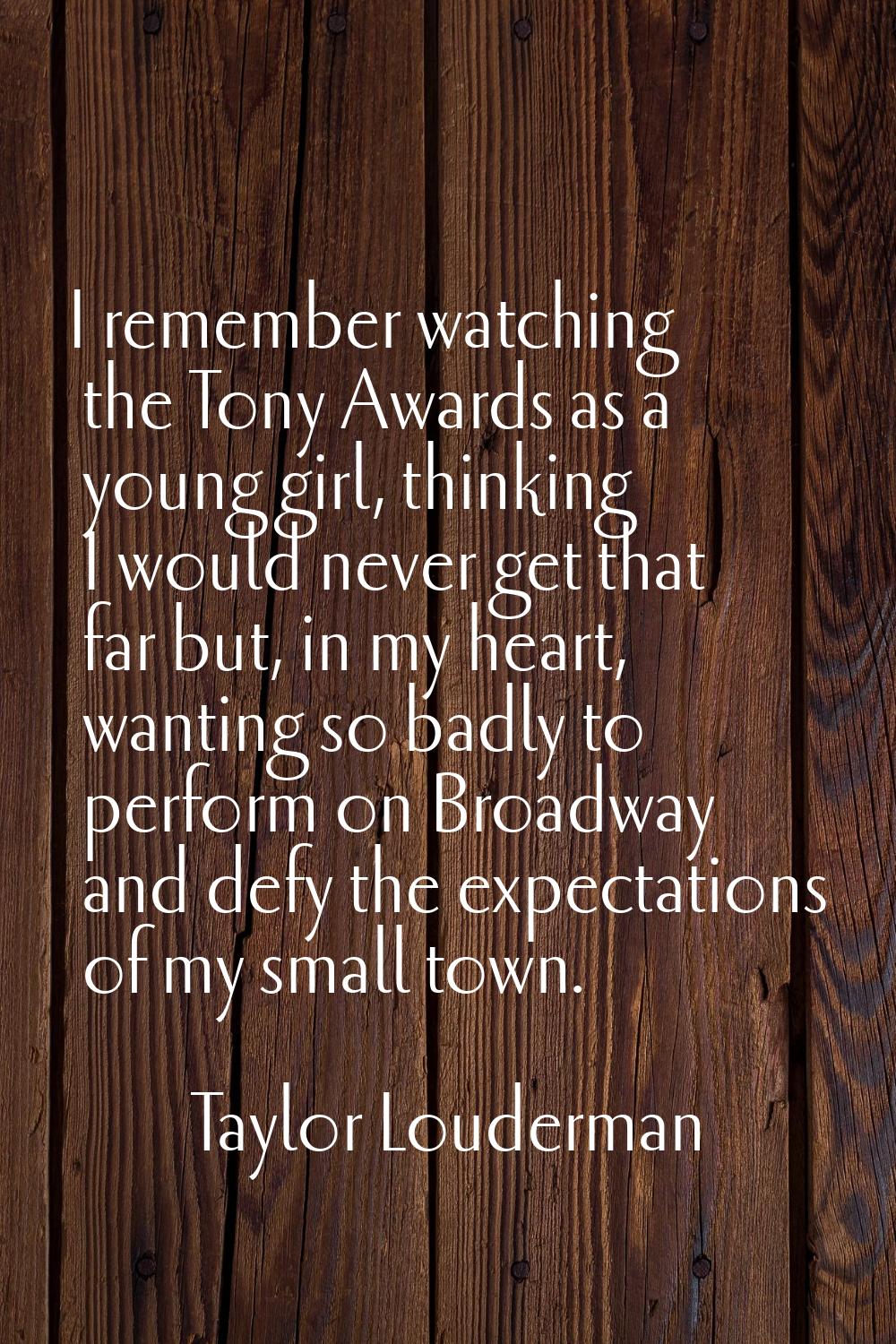 I remember watching the Tony Awards as a young girl, thinking I would never get that far but, in my
