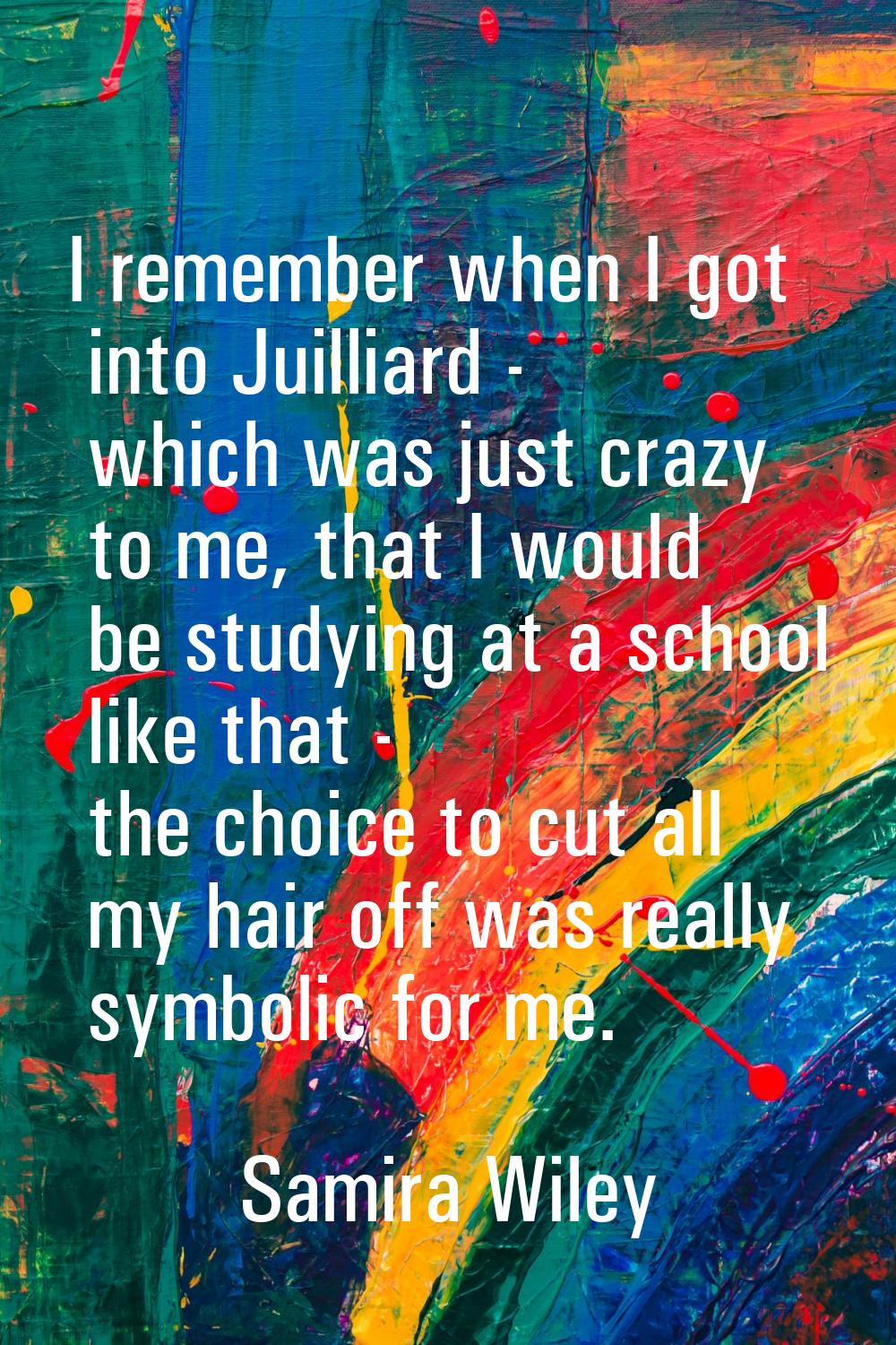 I remember when I got into Juilliard - which was just crazy to me, that I would be studying at a sc