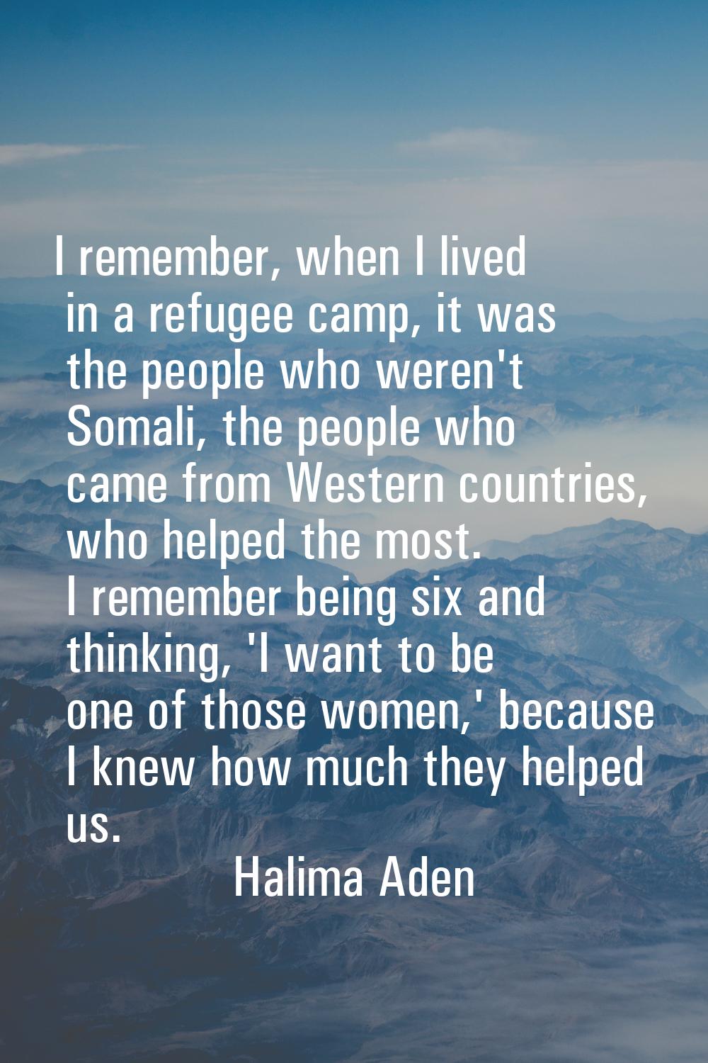 I remember, when I lived in a refugee camp, it was the people who weren't Somali, the people who ca