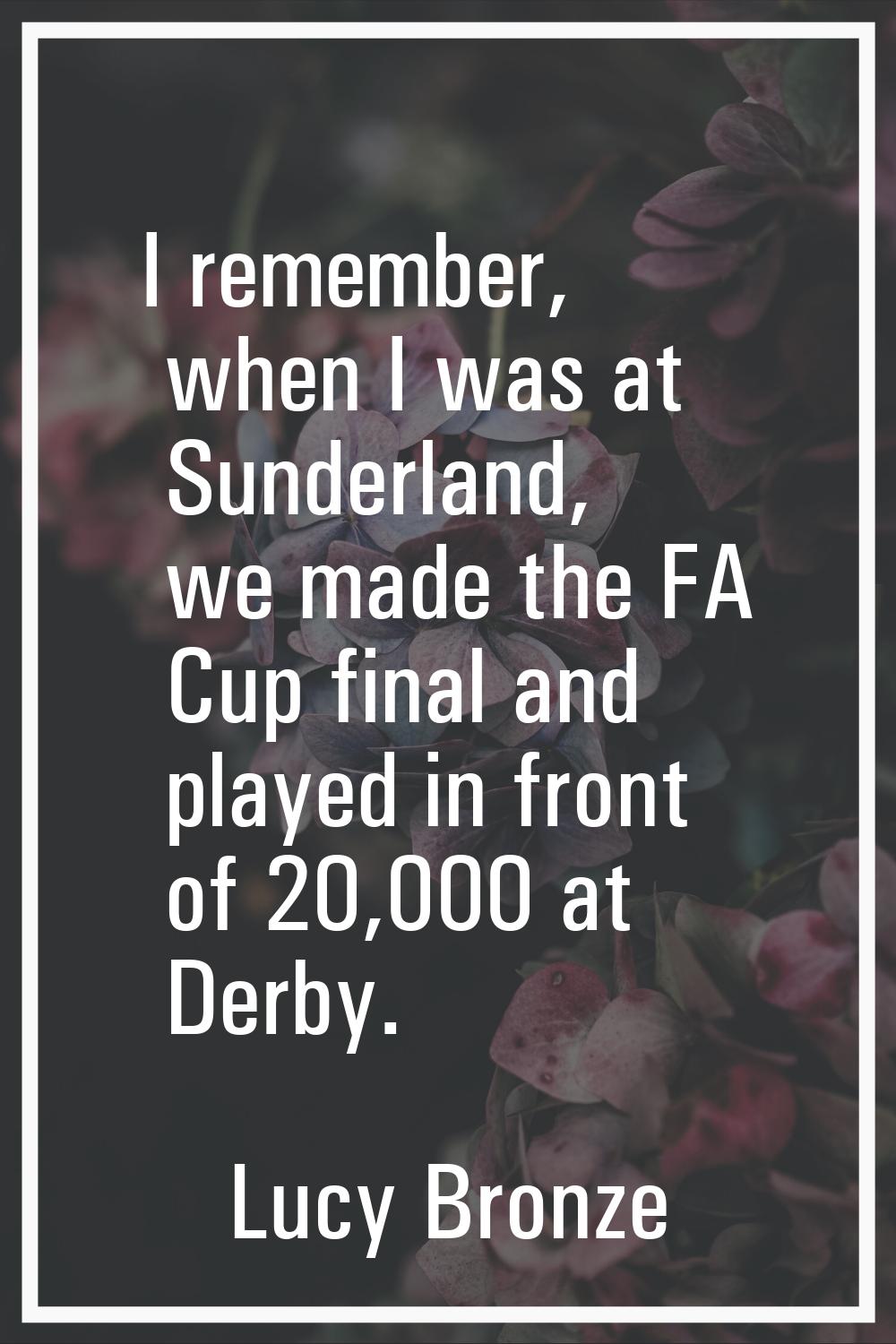 I remember, when I was at Sunderland, we made the FA Cup final and played in front of 20,000 at Der