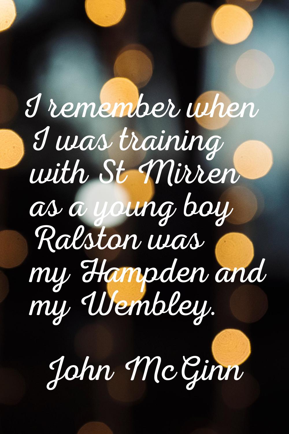 I remember when I was training with St Mirren as a young boy Ralston was my Hampden and my Wembley.