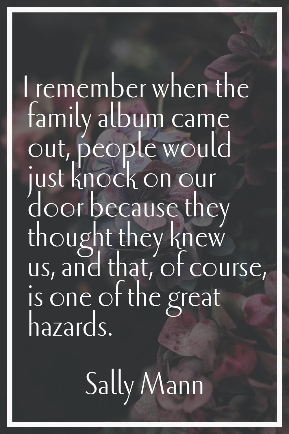 I remember when the family album came out, people would just knock on our door because they thought