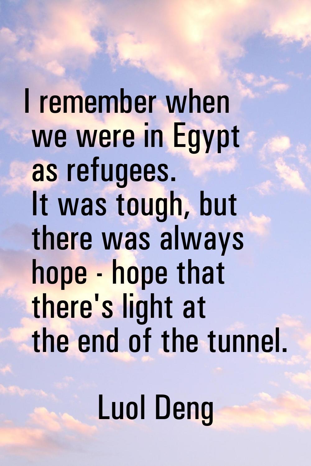 I remember when we were in Egypt as refugees. It was tough, but there was always hope - hope that t