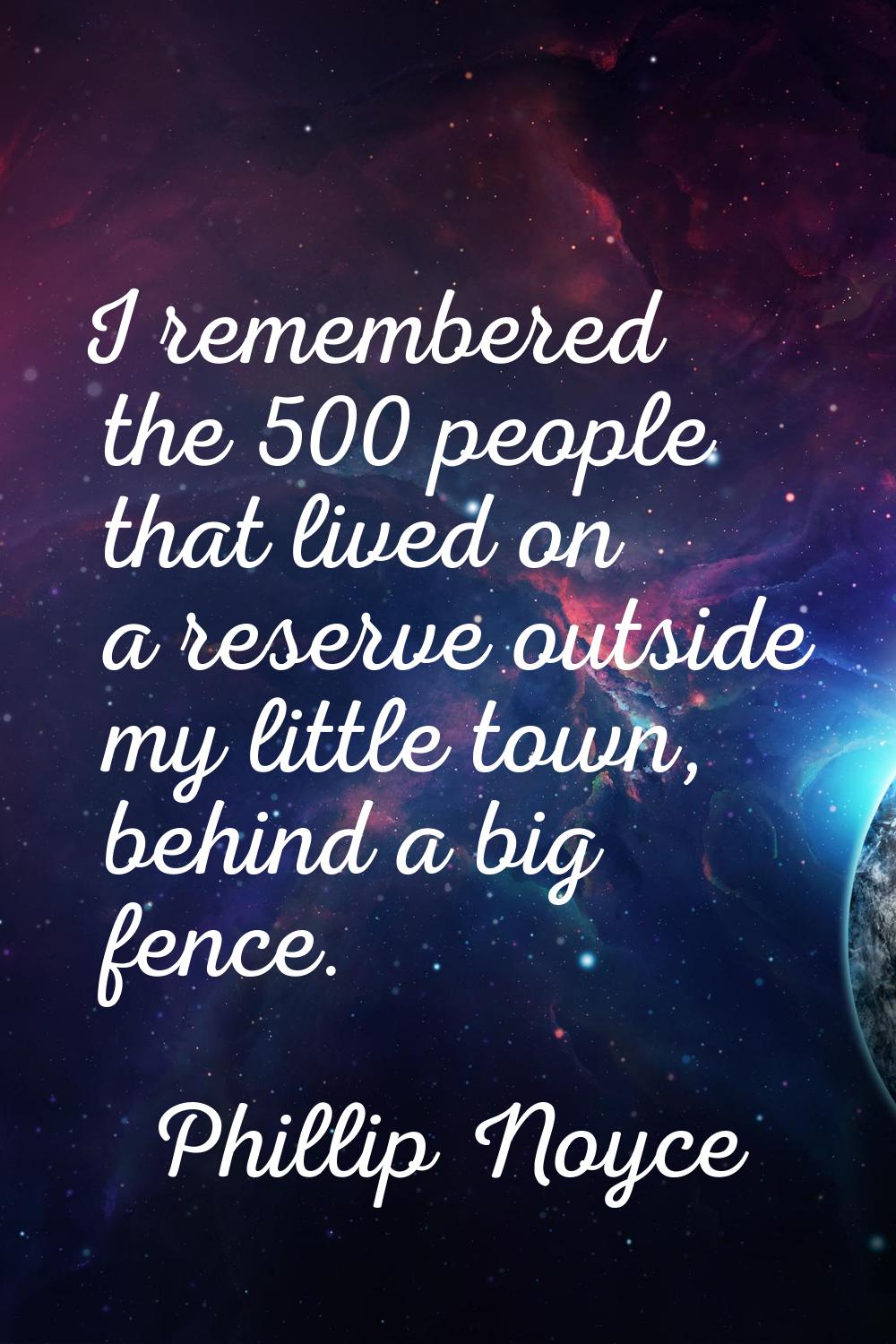 I remembered the 500 people that lived on a reserve outside my little town, behind a big fence.
