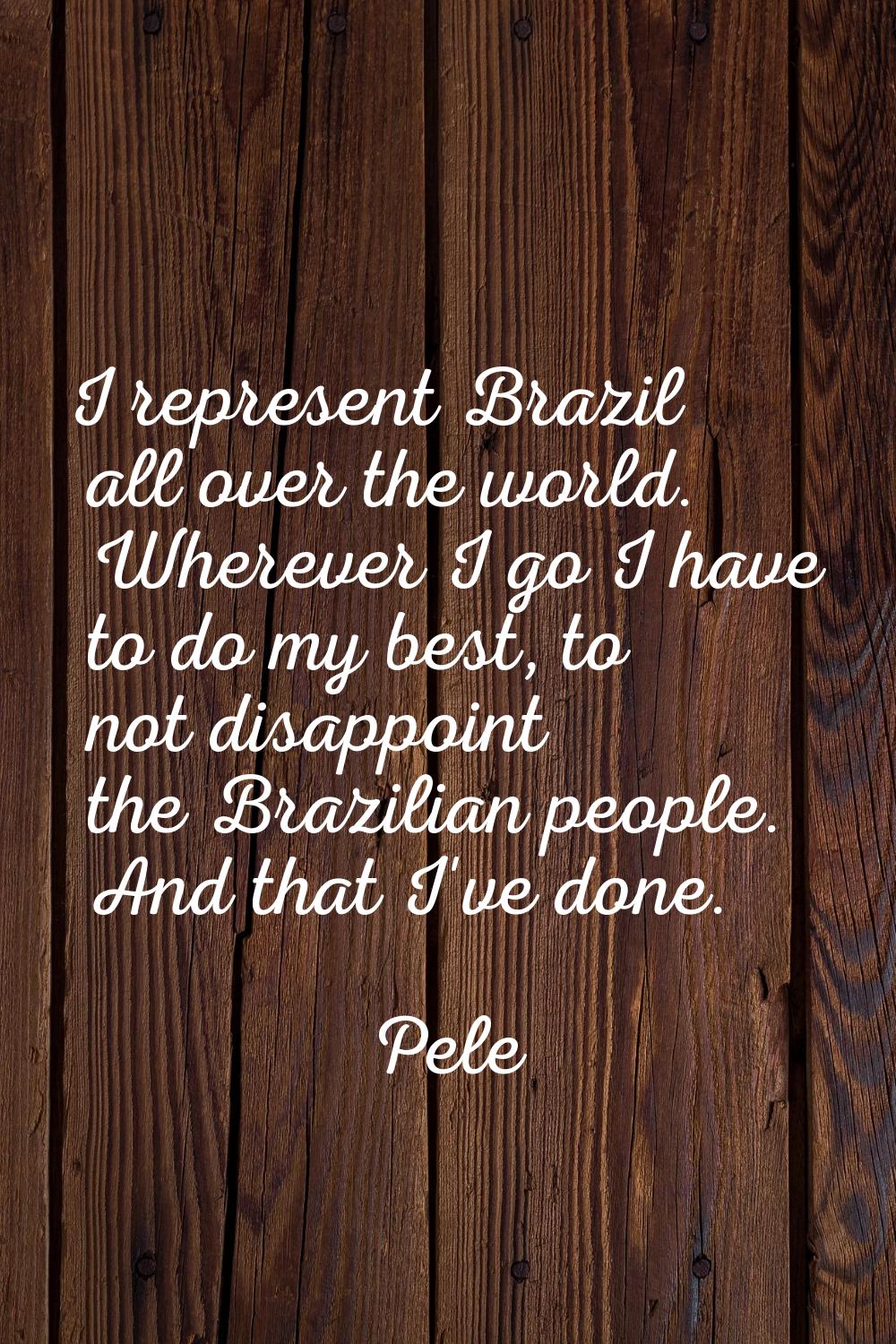 I represent Brazil all over the world. Wherever I go I have to do my best, to not disappoint the Br