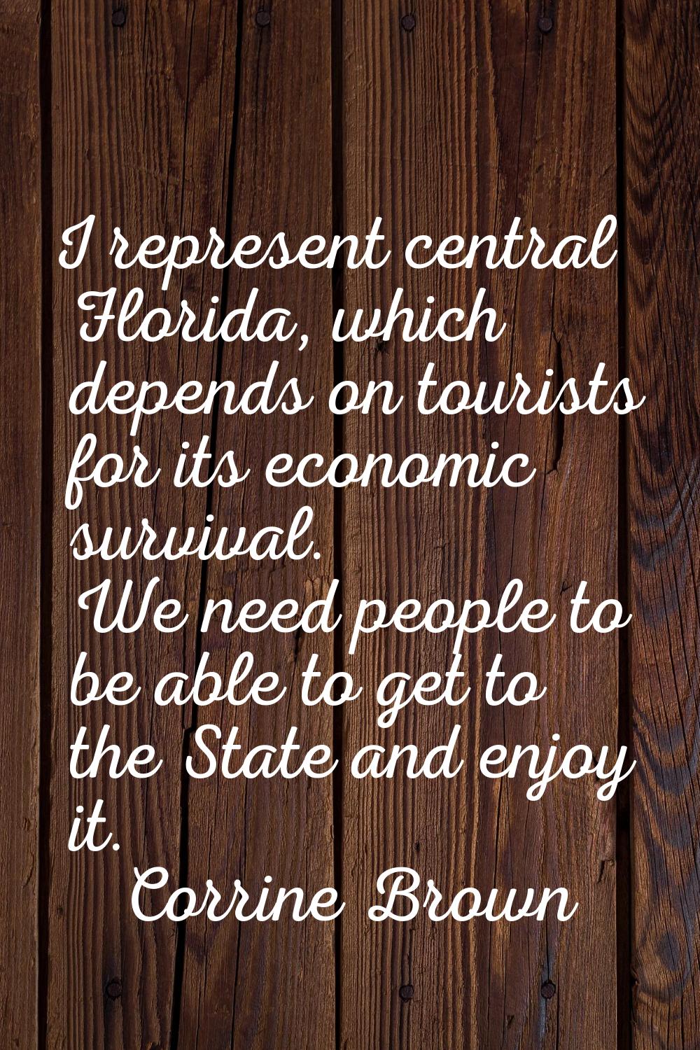 I represent central Florida, which depends on tourists for its economic survival. We need people to