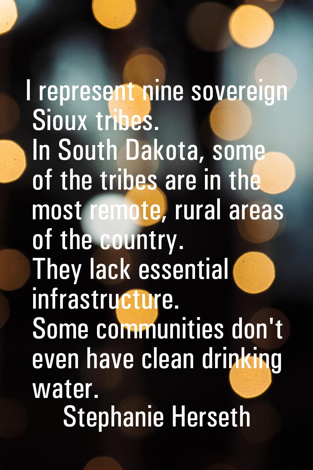 I represent nine sovereign Sioux tribes. In South Dakota, some of the tribes are in the most remote