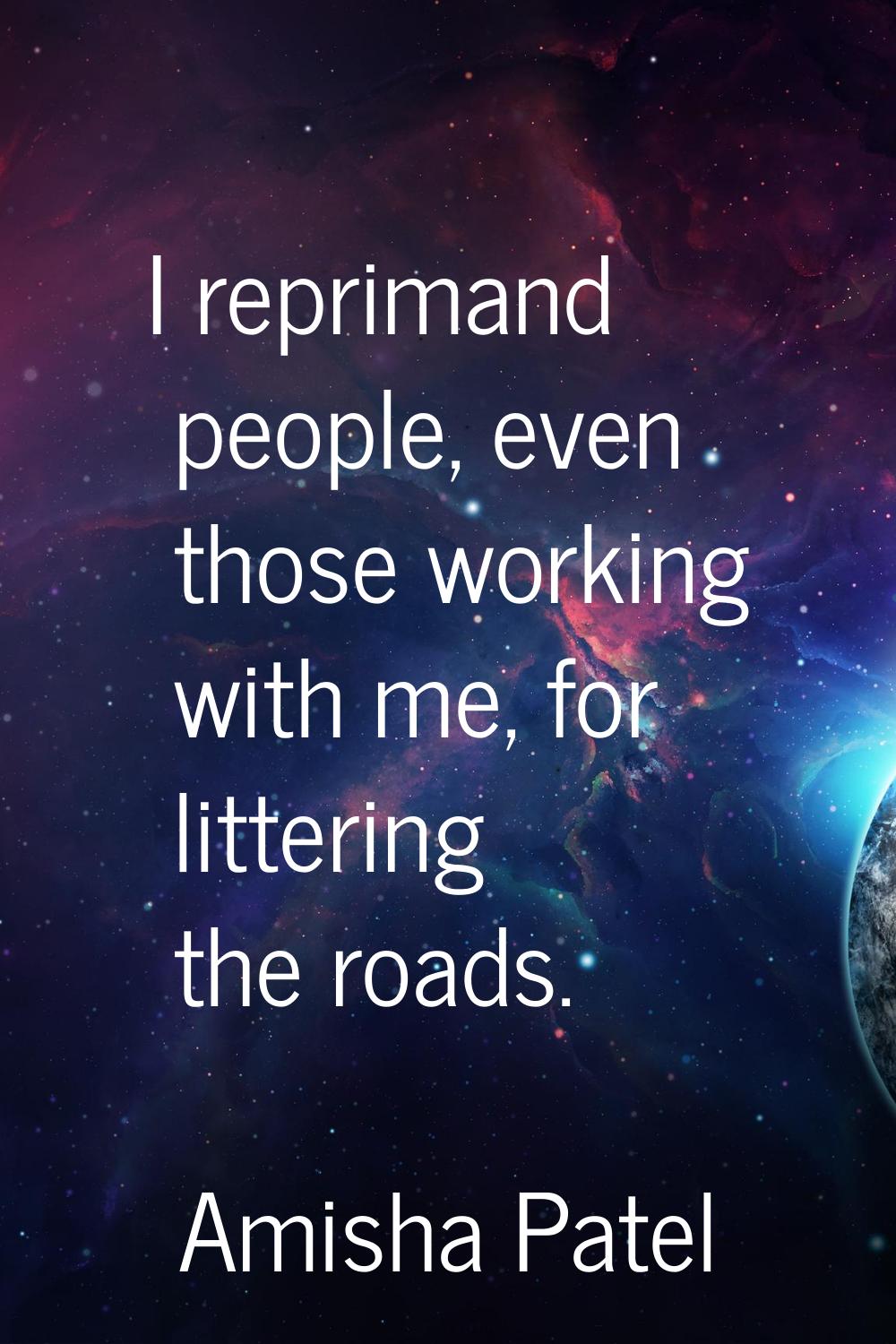 I reprimand people, even those working with me, for littering the roads.