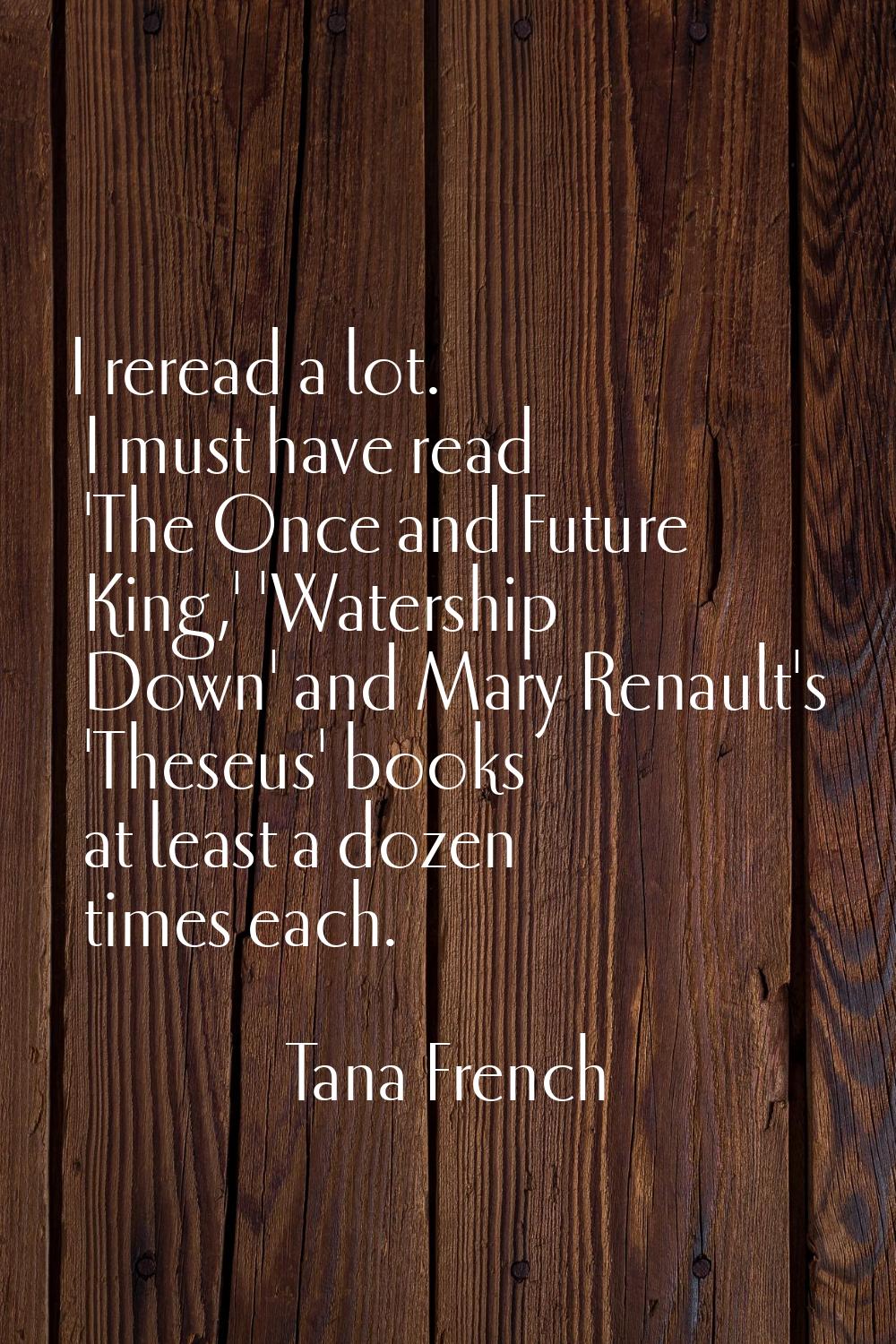 I reread a lot. I must have read 'The Once and Future King,' 'Watership Down' and Mary Renault's 'T
