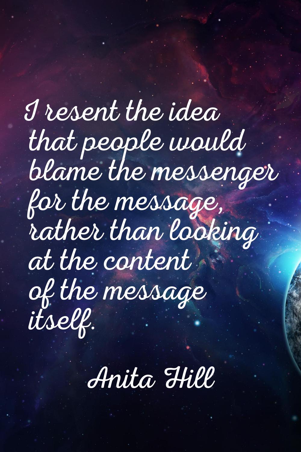 I resent the idea that people would blame the messenger for the message, rather than looking at the