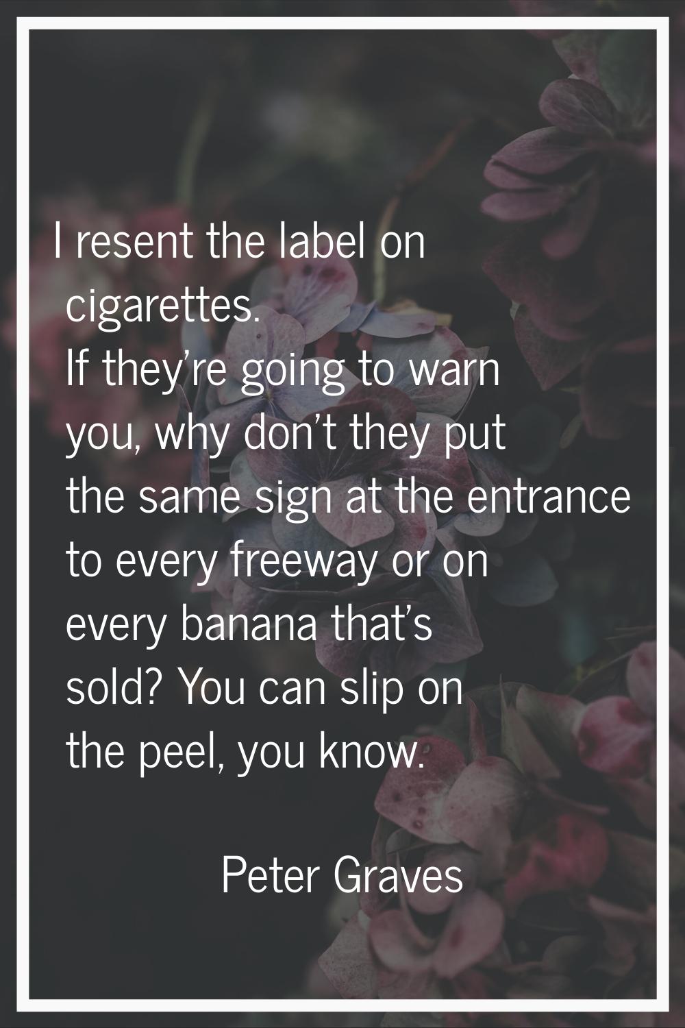 I resent the label on cigarettes. If they're going to warn you, why don't they put the same sign at