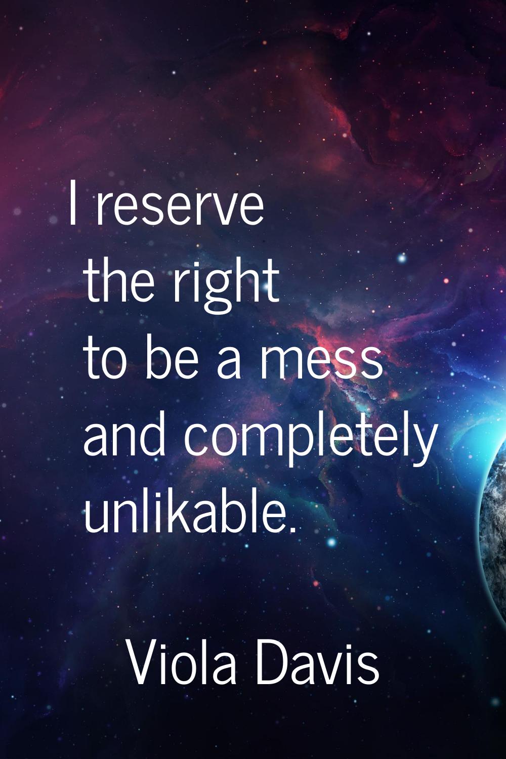 I reserve the right to be a mess and completely unlikable.