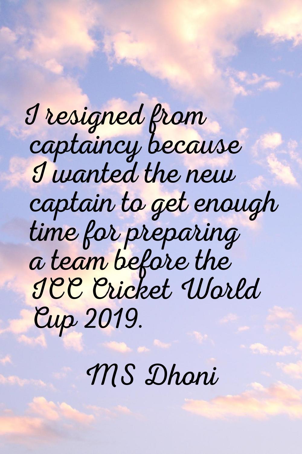 I resigned from captaincy because I wanted the new captain to get enough time for preparing a team 