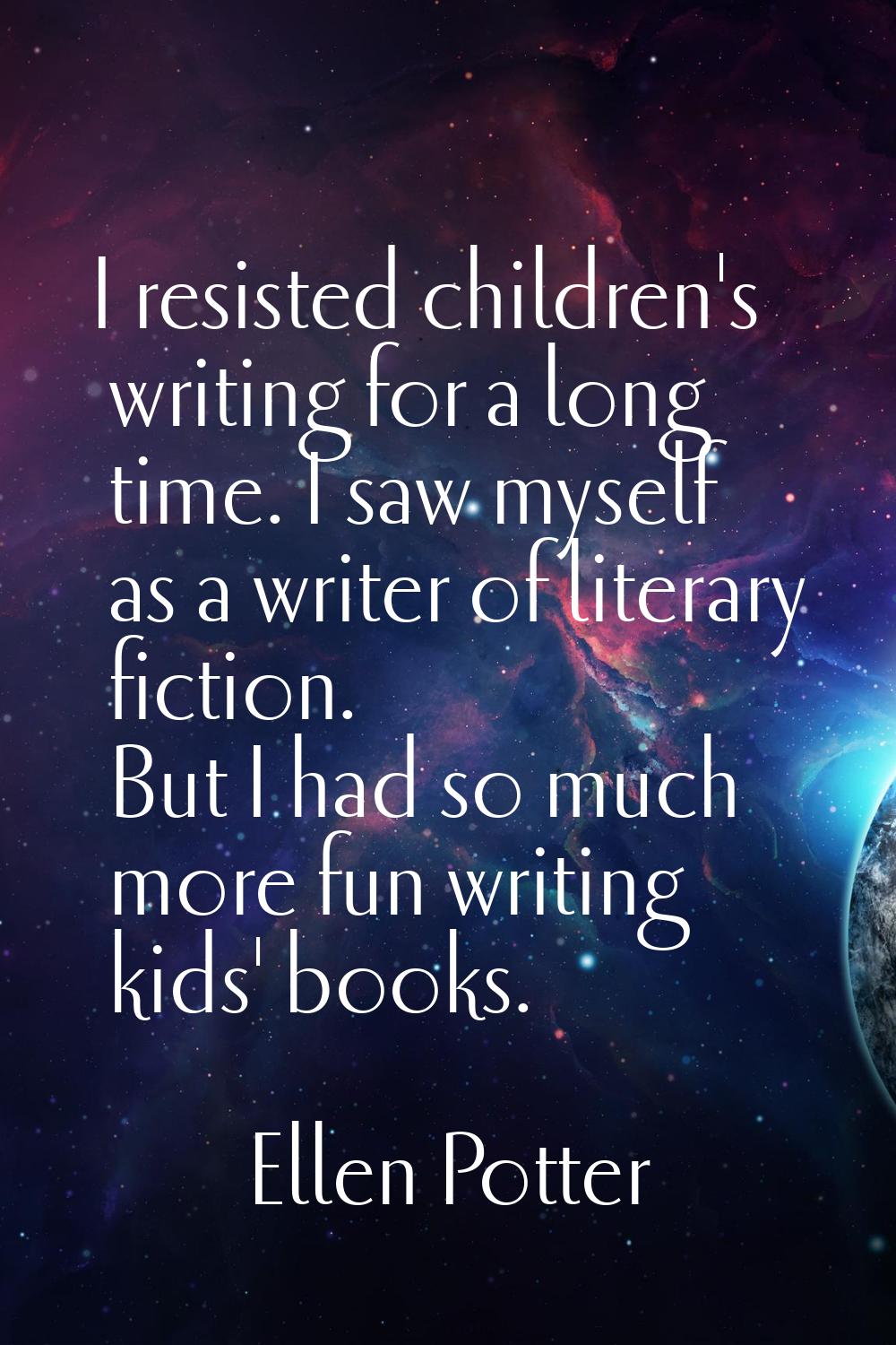 I resisted children's writing for a long time. I saw myself as a writer of literary fiction. But I 