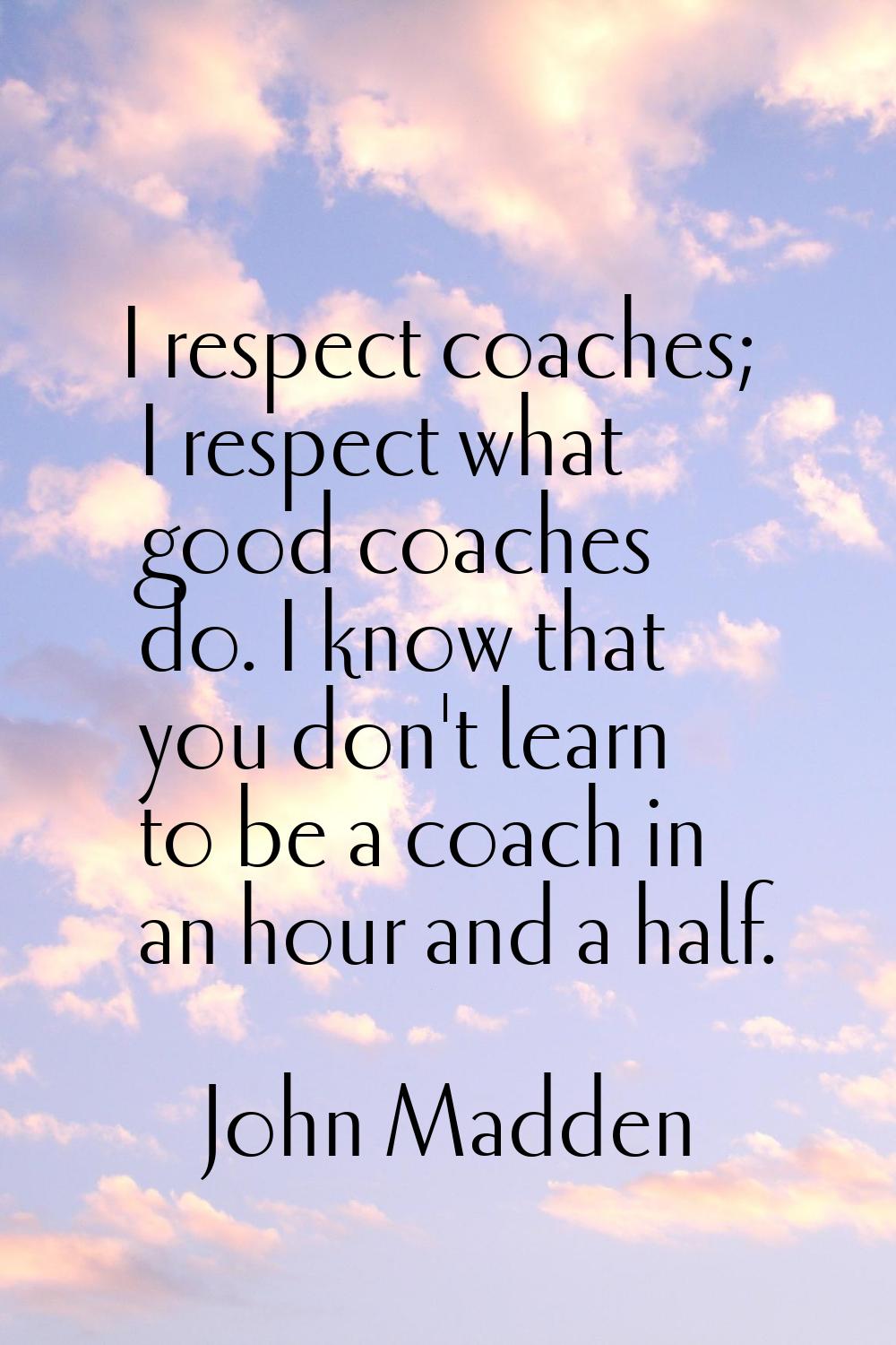 I respect coaches; I respect what good coaches do. I know that you don't learn to be a coach in an 