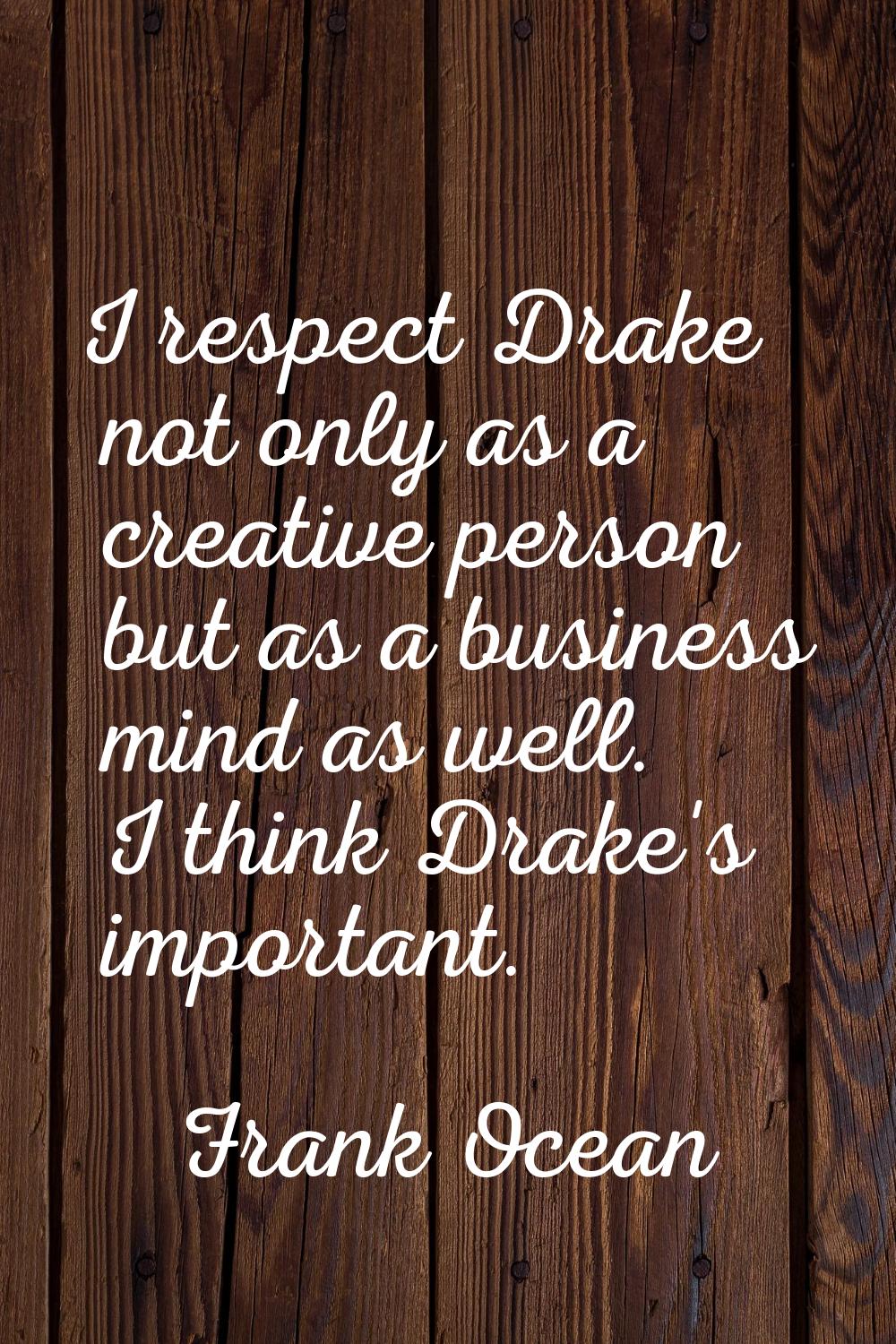 I respect Drake not only as a creative person but as a business mind as well. I think Drake's impor