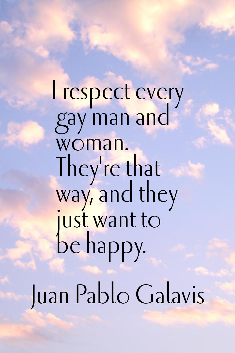 I respect every gay man and woman. They're that way, and they just want to be happy.