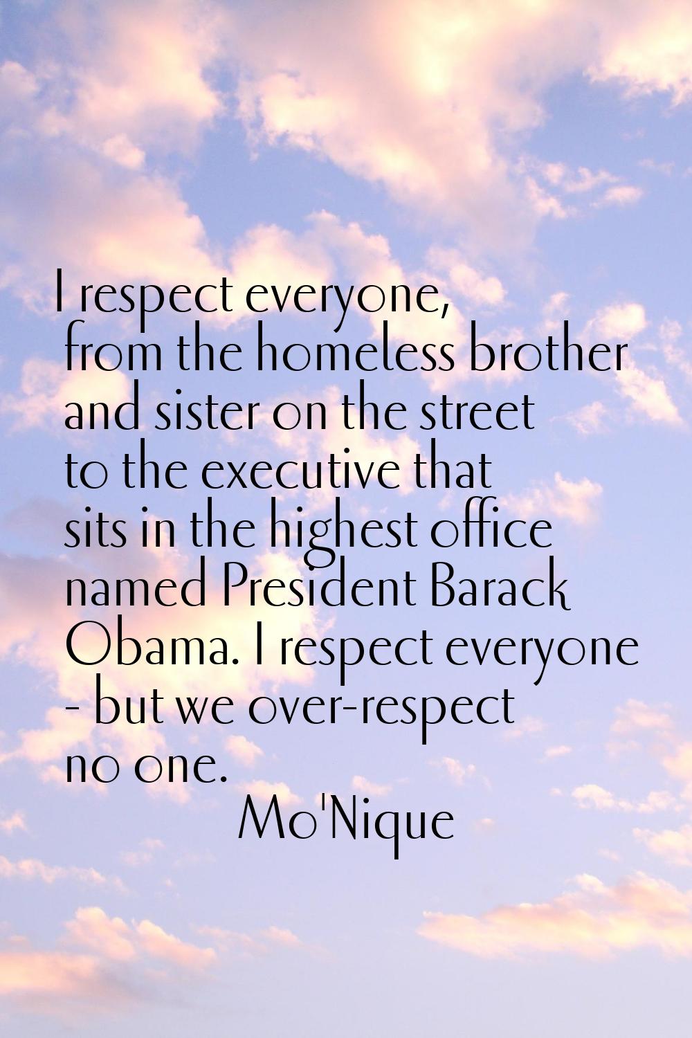 I respect everyone, from the homeless brother and sister on the street to the executive that sits i