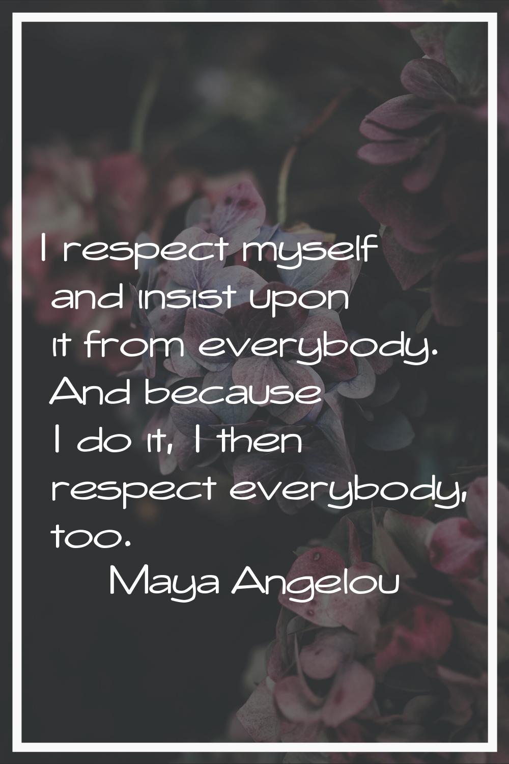 I respect myself and insist upon it from everybody. And because I do it, I then respect everybody, 
