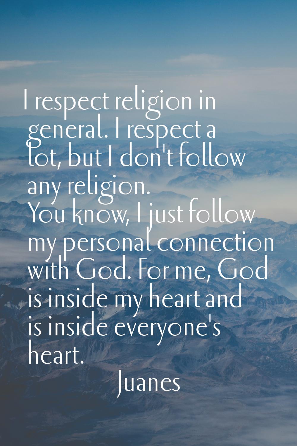 I respect religion in general. I respect a lot, but I don't follow any religion. You know, I just f