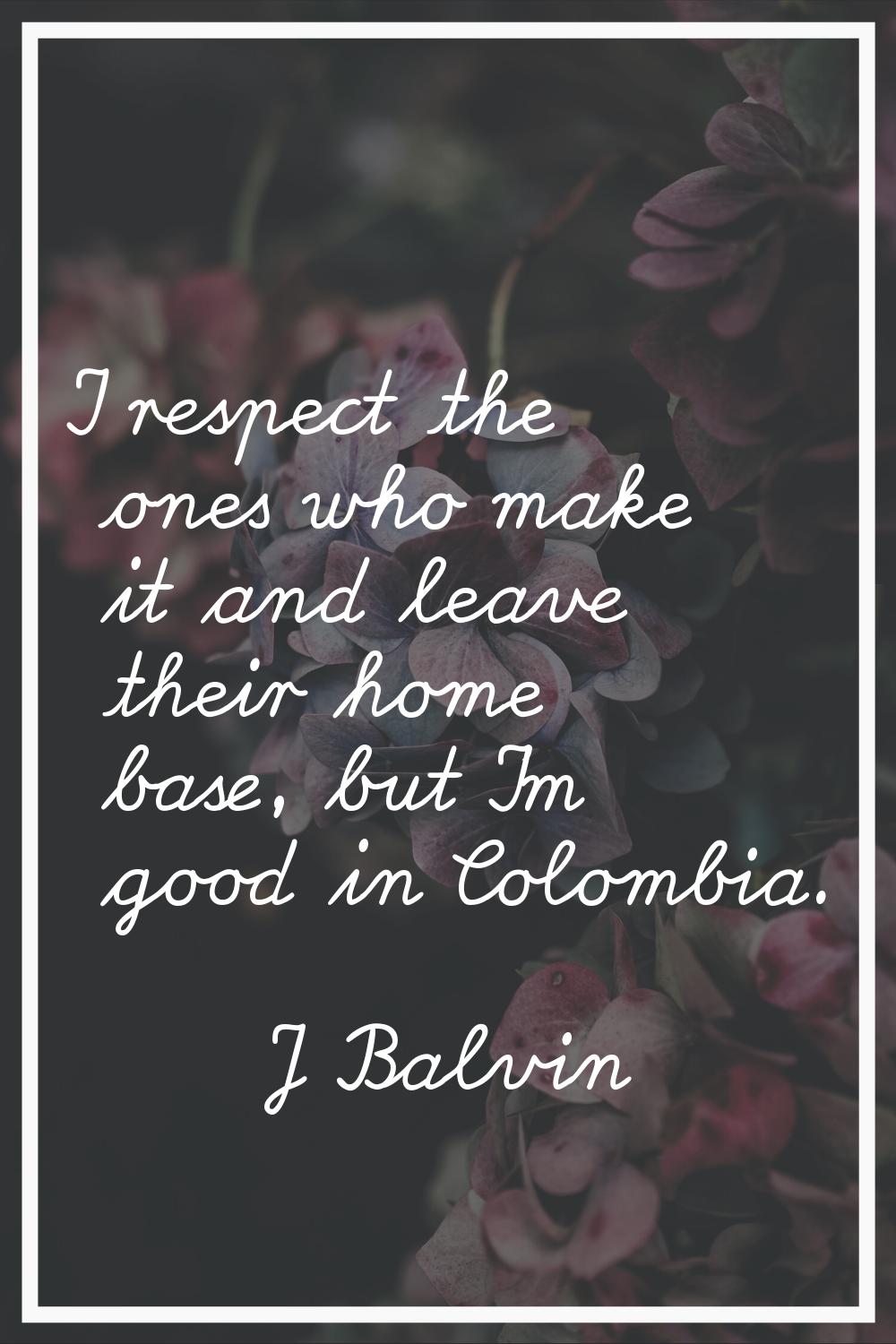 I respect the ones who make it and leave their home base, but I'm good in Colombia.