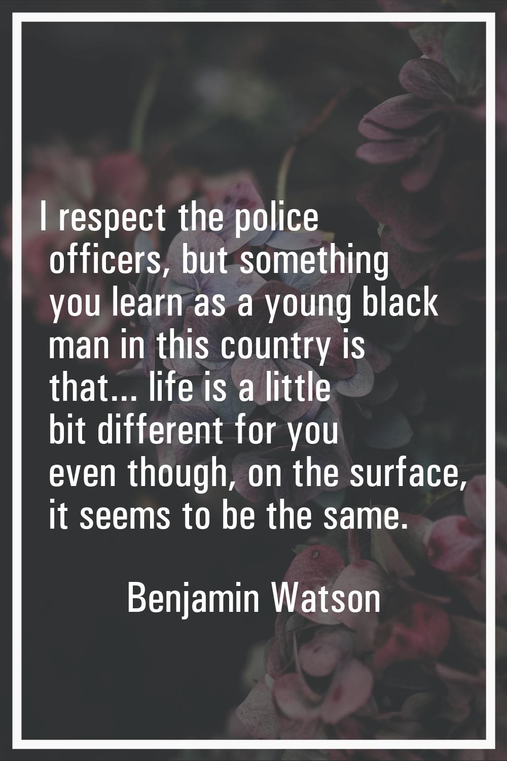 I respect the police officers, but something you learn as a young black man in this country is that