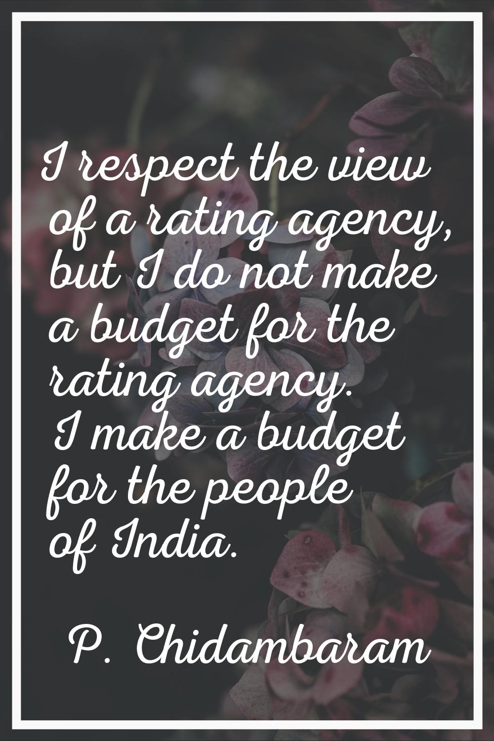 I respect the view of a rating agency, but I do not make a budget for the rating agency. I make a b