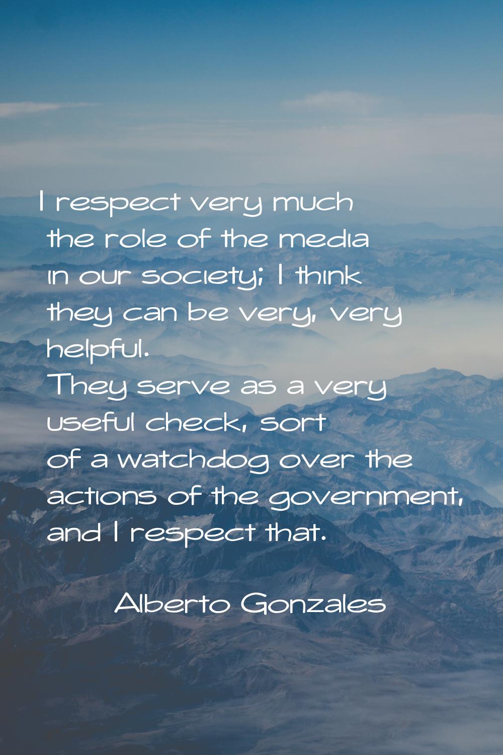 I respect very much the role of the media in our society; I think they can be very, very helpful. T