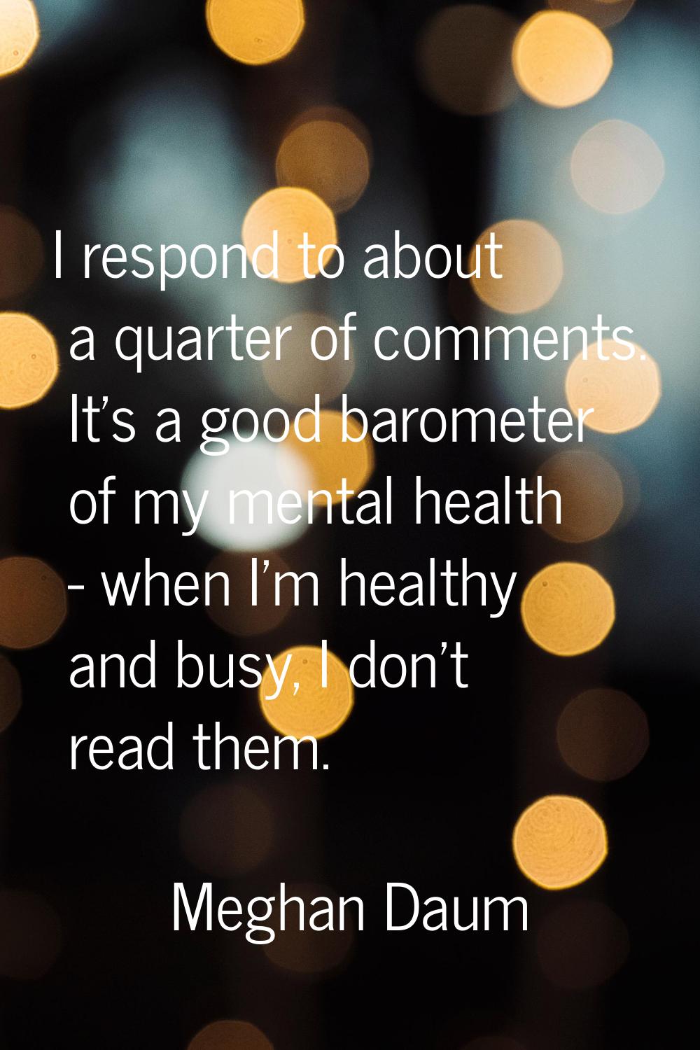 I respond to about a quarter of comments. It's a good barometer of my mental health - when I'm heal