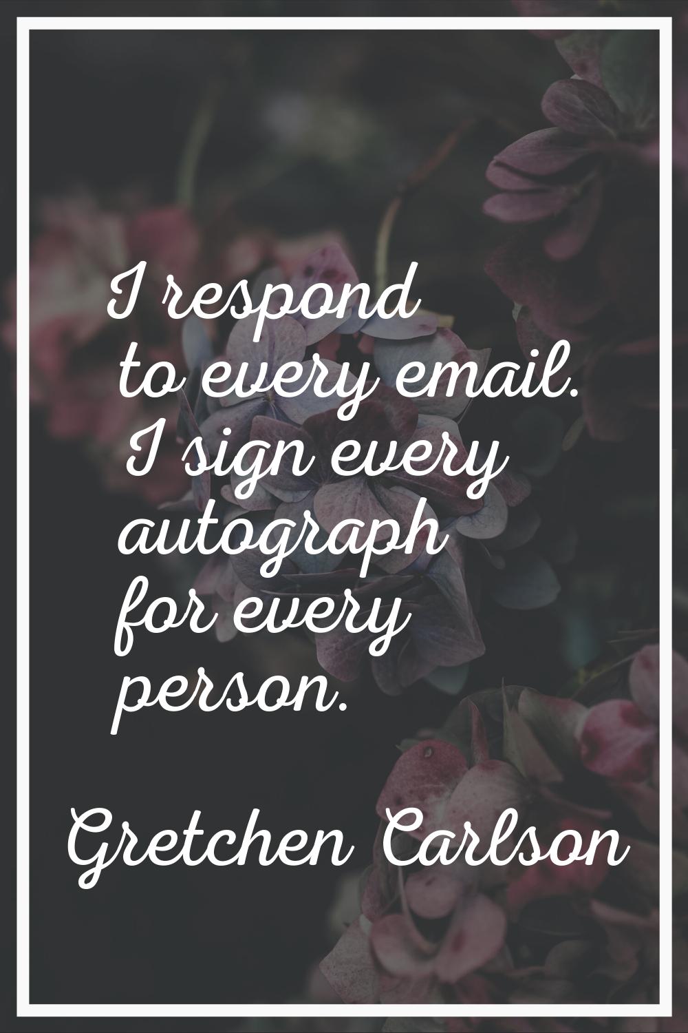 I respond to every email. I sign every autograph for every person.