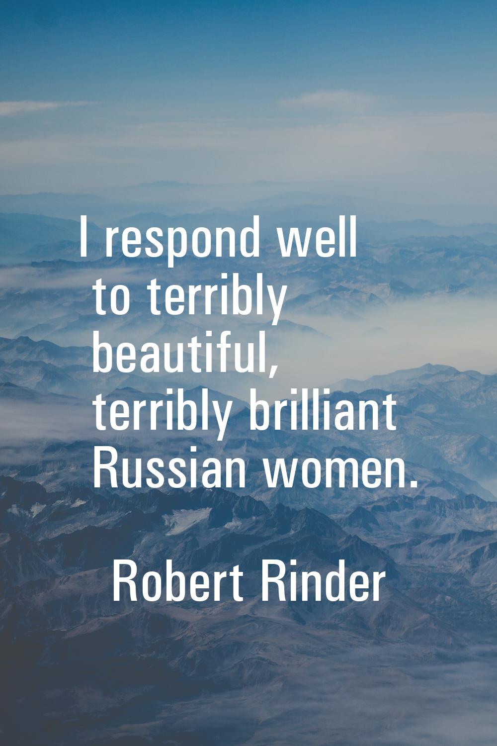 I respond well to terribly beautiful, terribly brilliant Russian women.