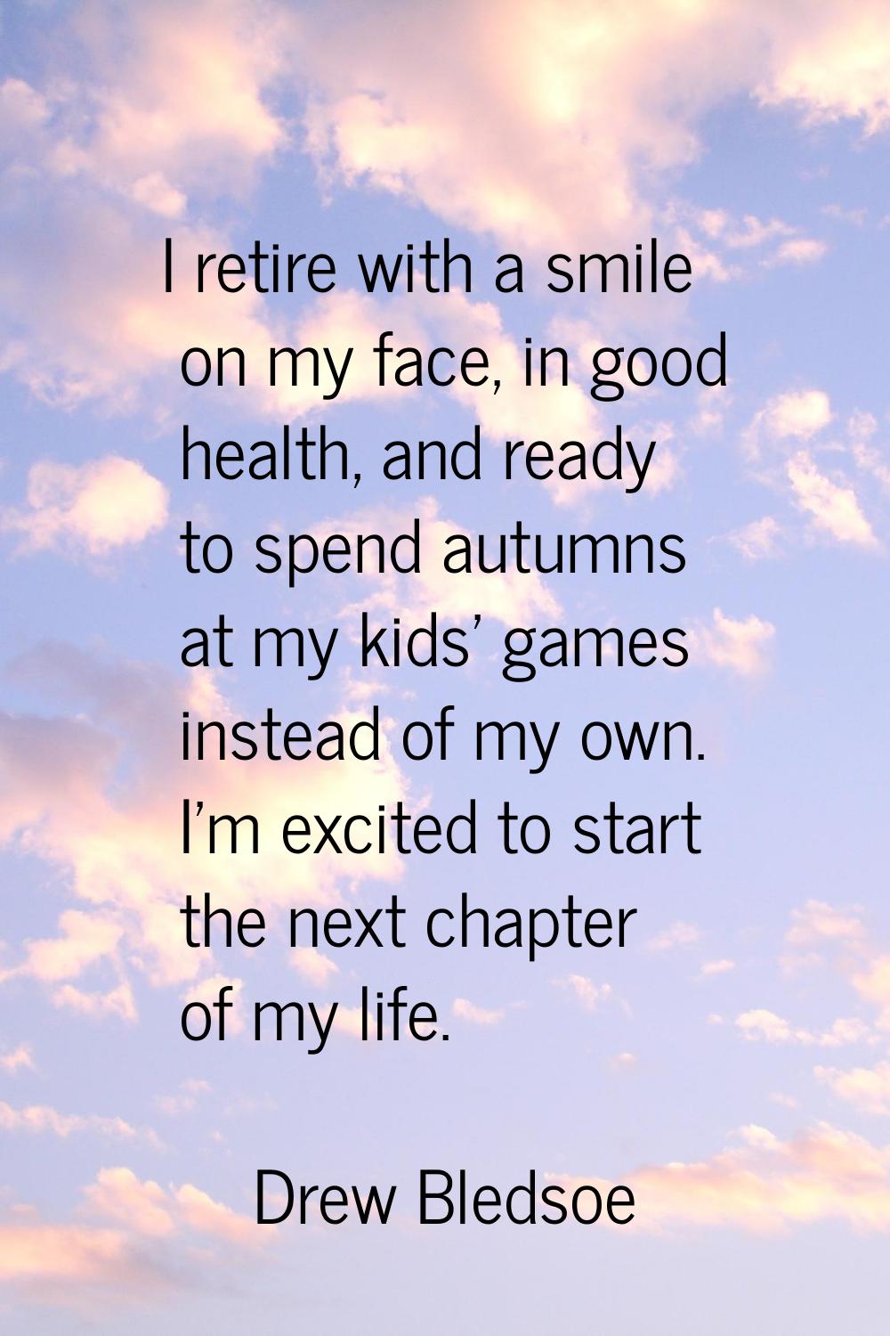 I retire with a smile on my face, in good health, and ready to spend autumns at my kids' games inst
