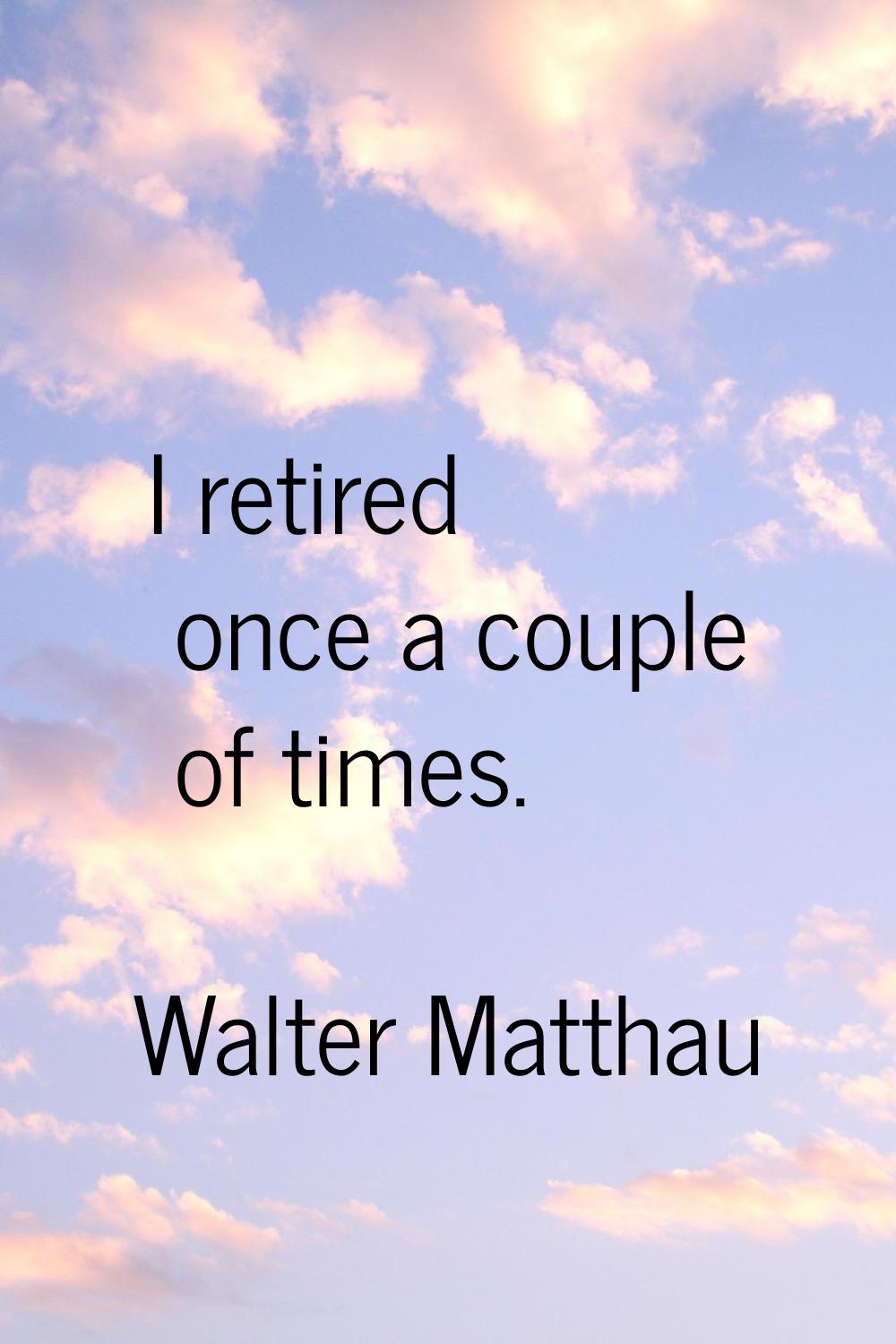 I retired once a couple of times.