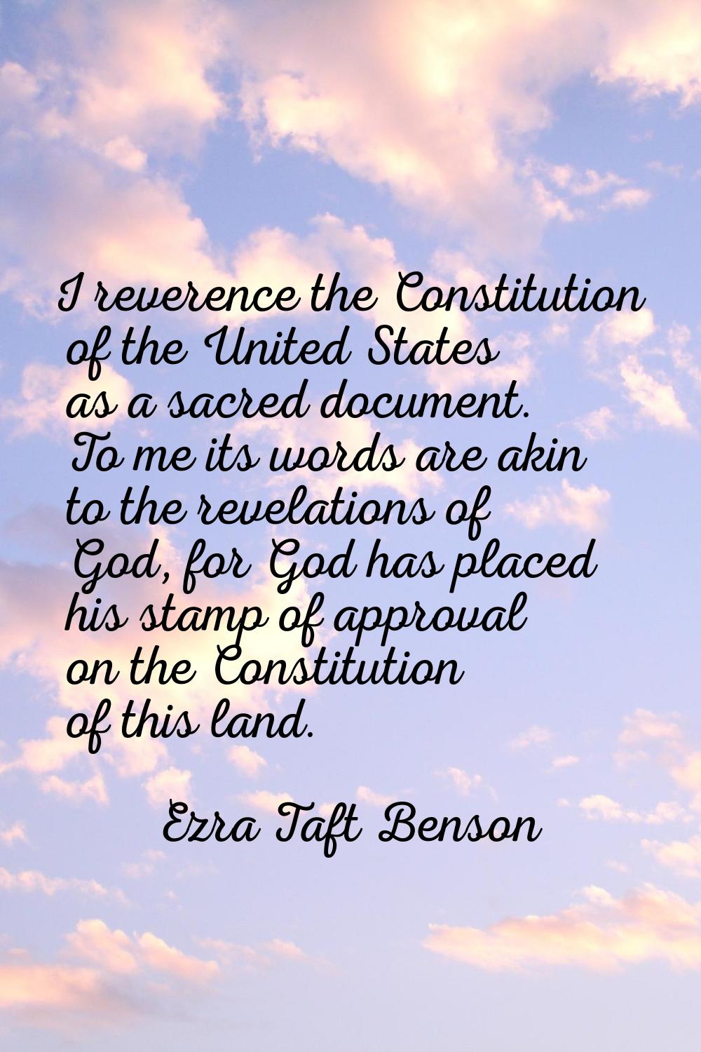 I reverence the Constitution of the United States as a sacred document. To me its words are akin to