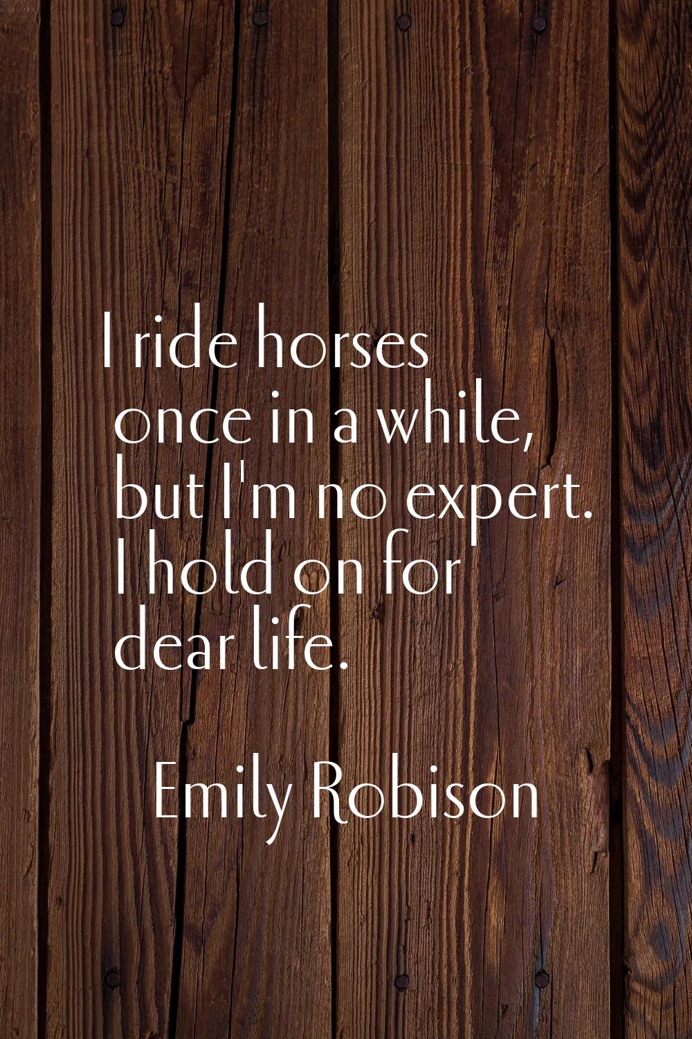 I ride horses once in a while, but I'm no expert. I hold on for dear life.