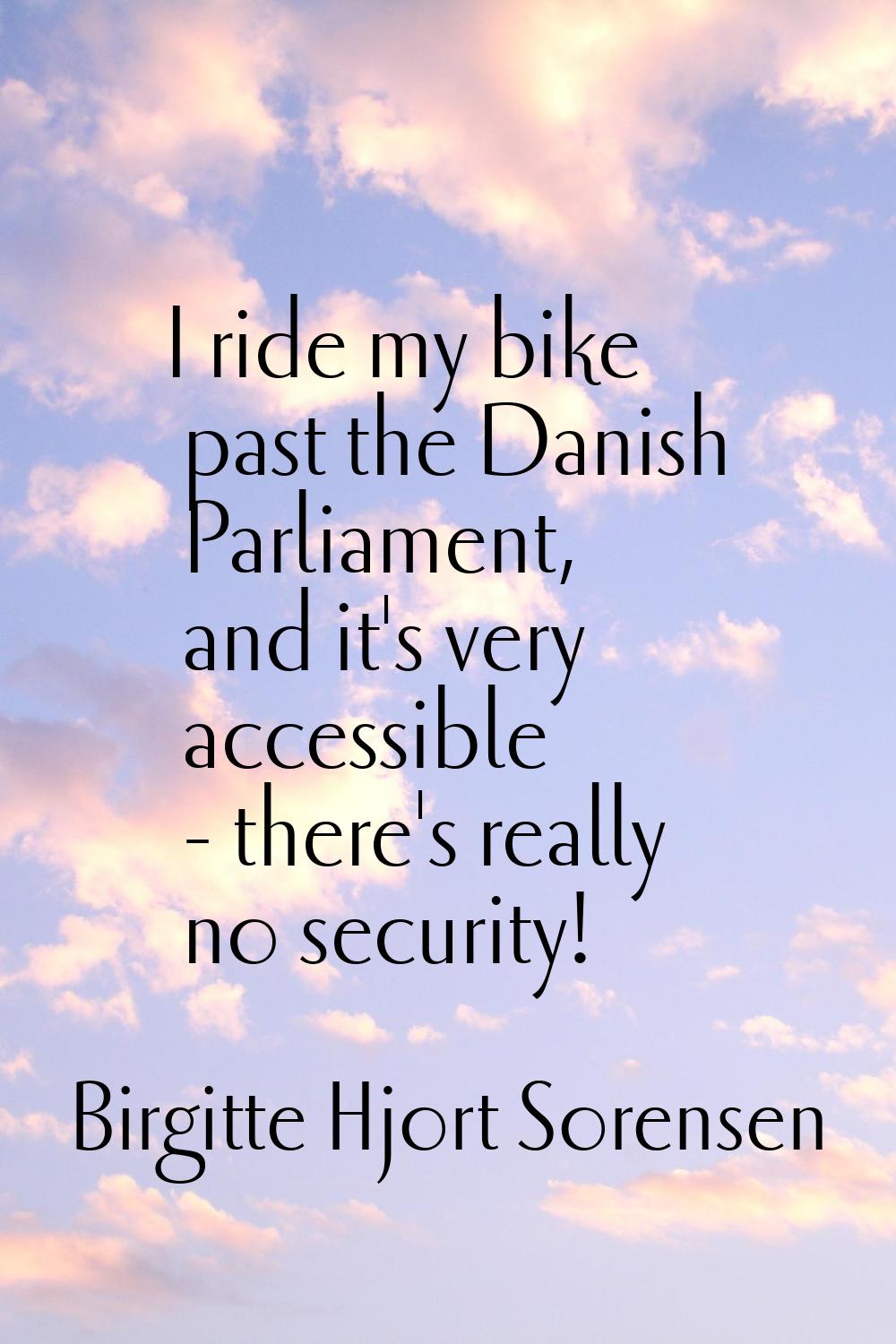 I ride my bike past the Danish Parliament, and it's very accessible - there's really no security!