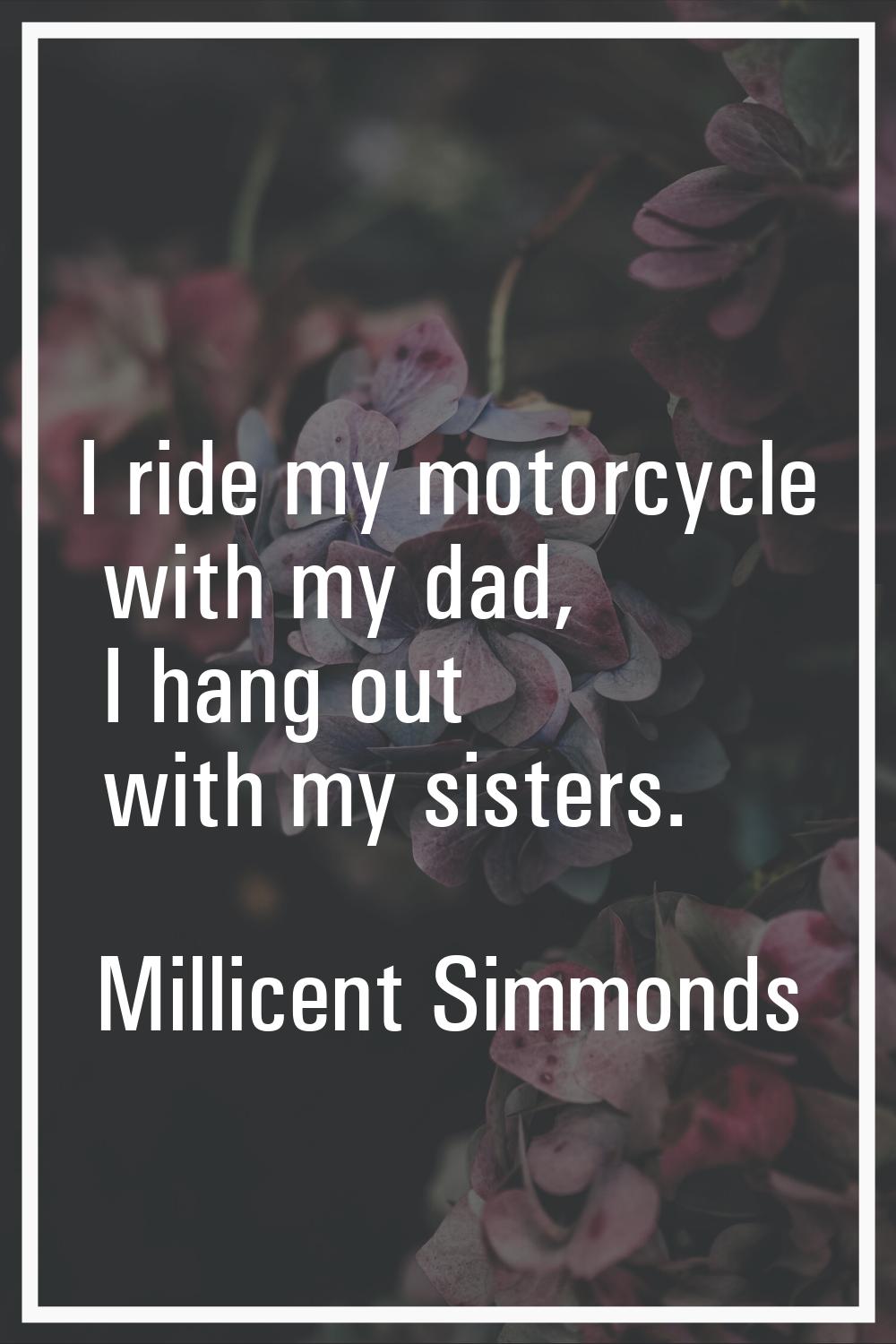 I ride my motorcycle with my dad, I hang out with my sisters.