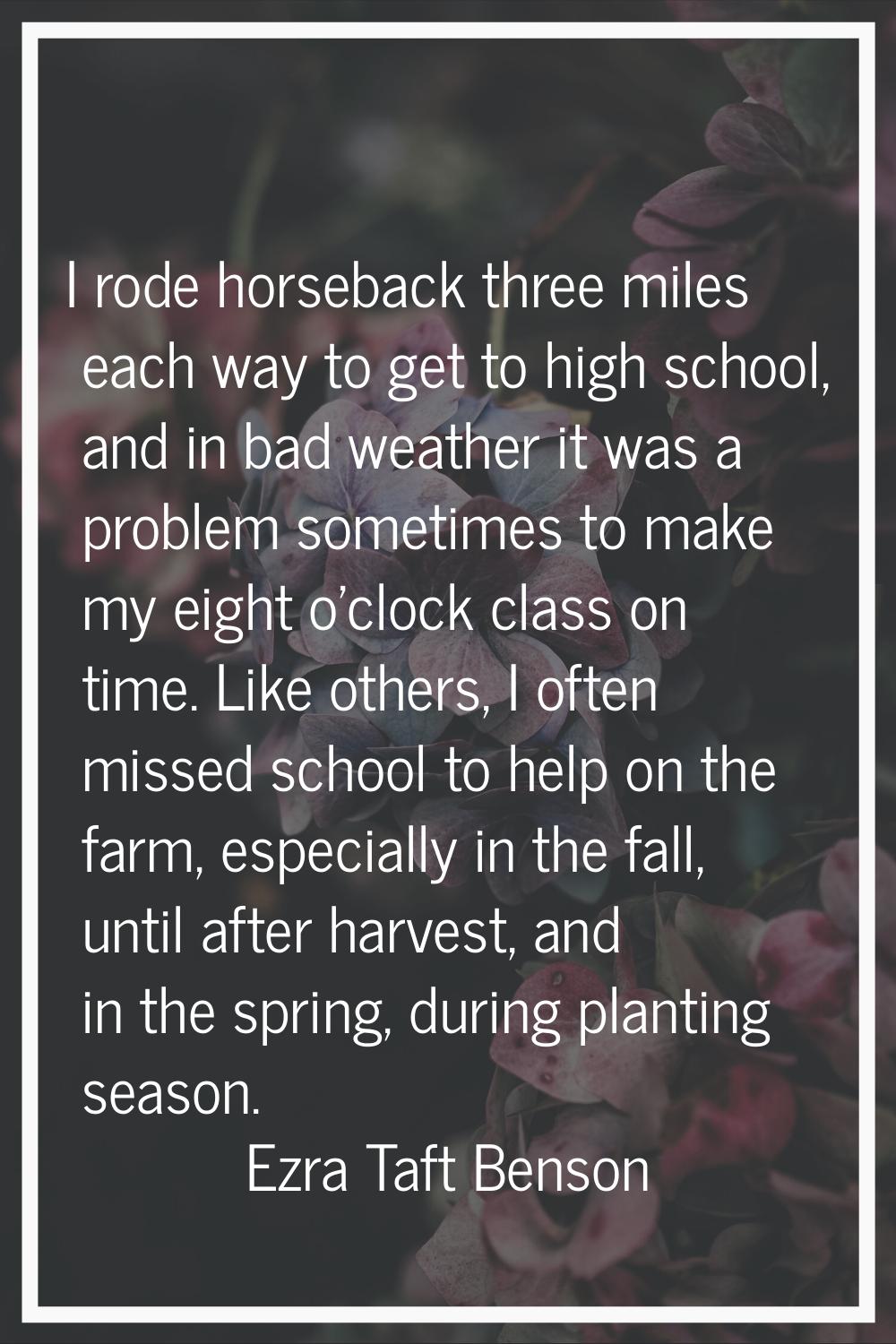I rode horseback three miles each way to get to high school, and in bad weather it was a problem so