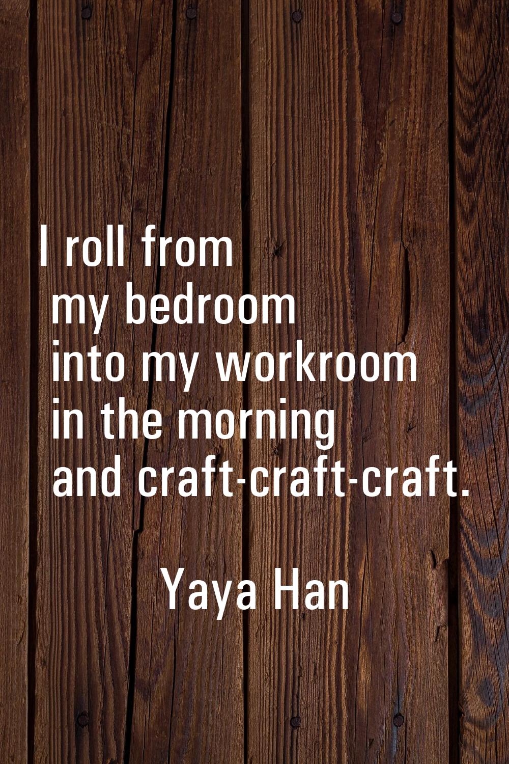 I roll from my bedroom into my workroom in the morning and craft-craft-craft.