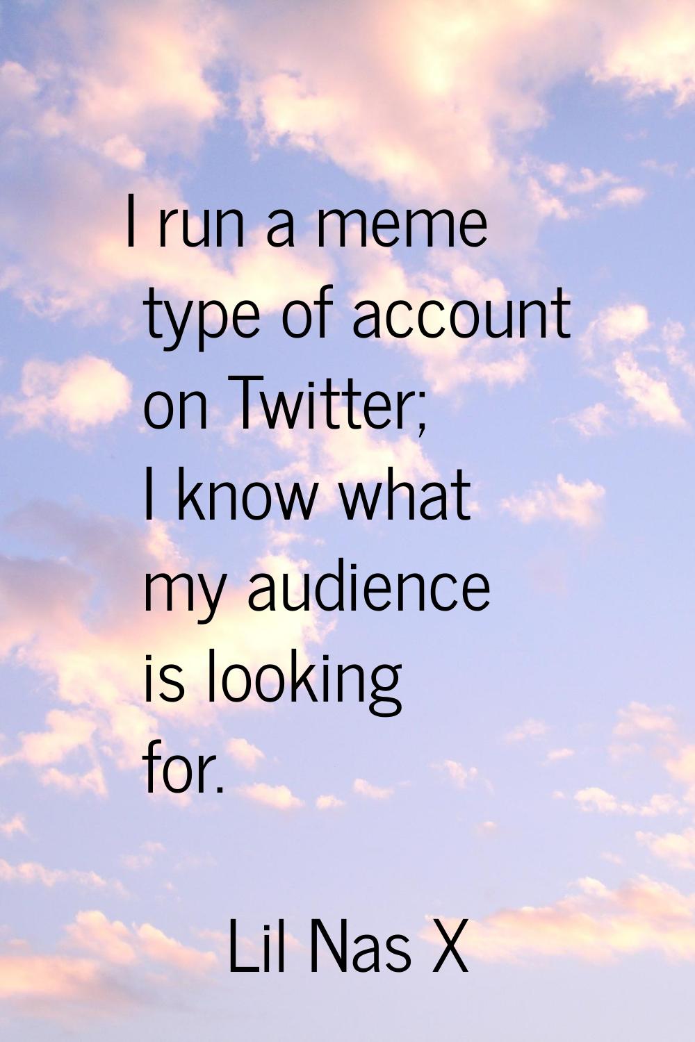 I run a meme type of account on Twitter; I know what my audience is looking for.