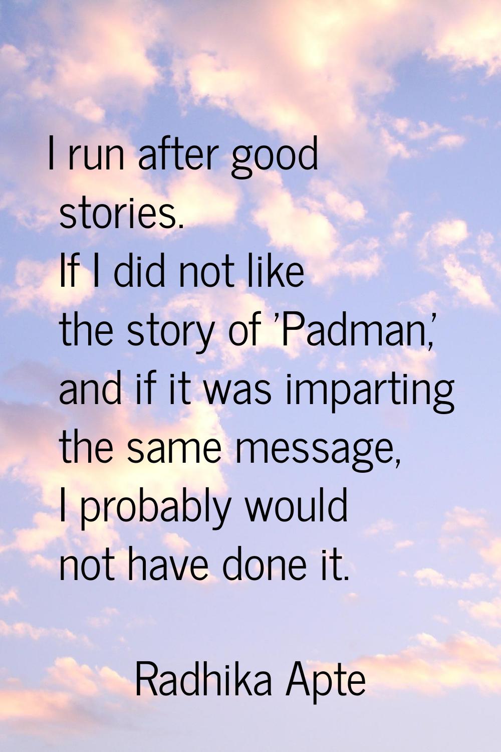 I run after good stories. If I did not like the story of 'Padman,' and if it was imparting the same
